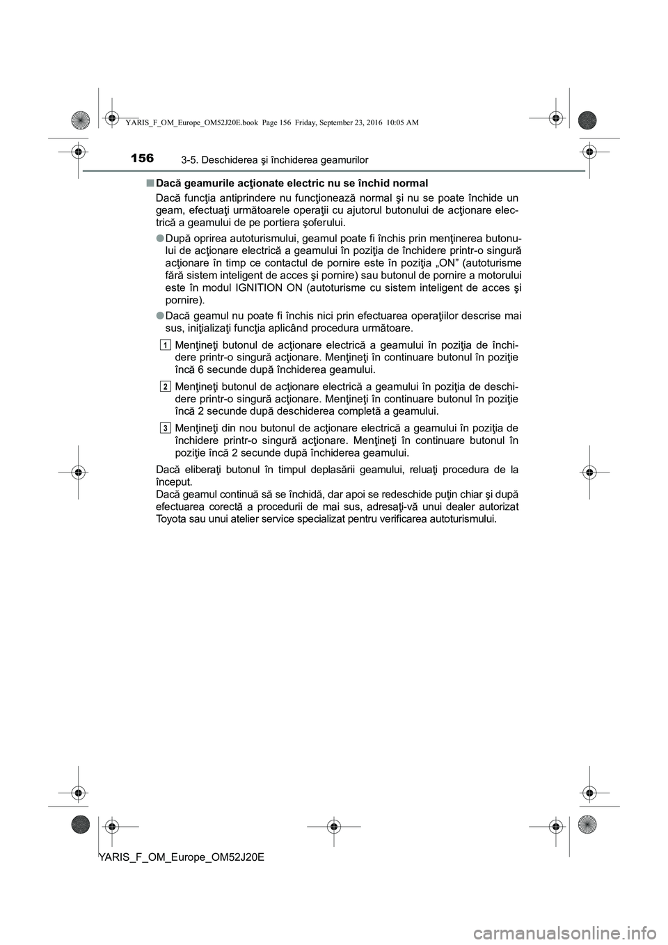 TOYOTA YARIS 2016  Manual de utilizare (in Romanian) 1563-5. Deschiderea şi închiderea geamurilor
YARIS_F_OM_Europe_OM52J20E■Dacă geamurile acţionate electric nu se închid normal
Dacă funcţia antiprindere nu funcţionează normal şi nu se poat