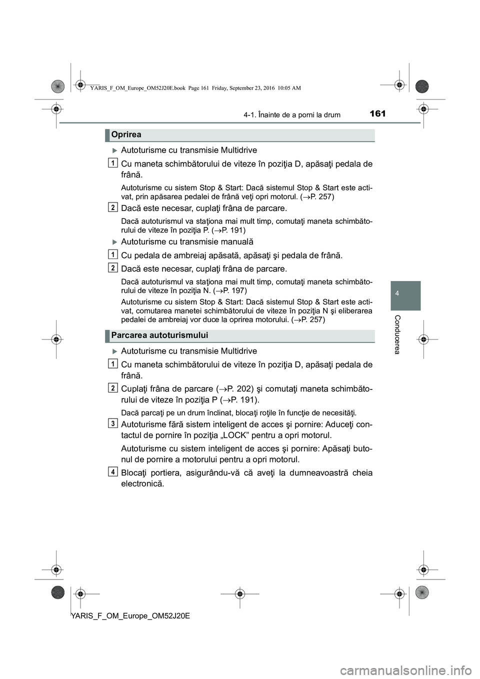TOYOTA YARIS 2016  Manual de utilizare (in Romanian) 1614-1. Înainte de a porni la drum
4
Conducerea
YARIS_F_OM_Europe_OM52J20E
Autoturisme cu transmisie Multidrive
Cu maneta schimbătorului de viteze în poziţia D, apăsaţi pedala de
frână.
Aut