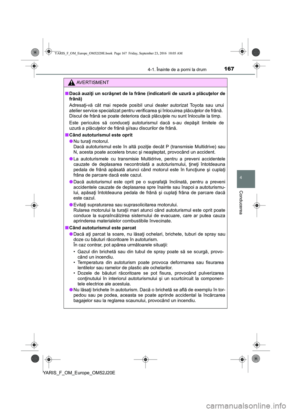 TOYOTA YARIS 2016  Manual de utilizare (in Romanian) 1674-1. Înainte de a porni la drum
4
Conducerea
YARIS_F_OM_Europe_OM52J20E
AVERTISMENT
■Dacă auziţi un scrâşnet de la frâne (indicatorii de uzură a plăcuţelor de
frână)
Adresaţi-vă cât