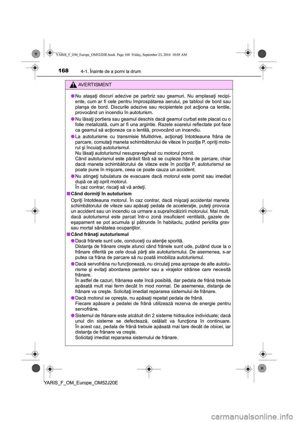 TOYOTA YARIS 2016  Manual de utilizare (in Romanian) 1684-1. Înainte de a porni la drum
YARIS_F_OM_Europe_OM52J20E
AVERTISMENT
●Nu ataşaţi discuri adezive pe parbriz sau geamuri. Nu amplasaţi recipi-
ente, cum ar fi cele pentru împrospătarea aer