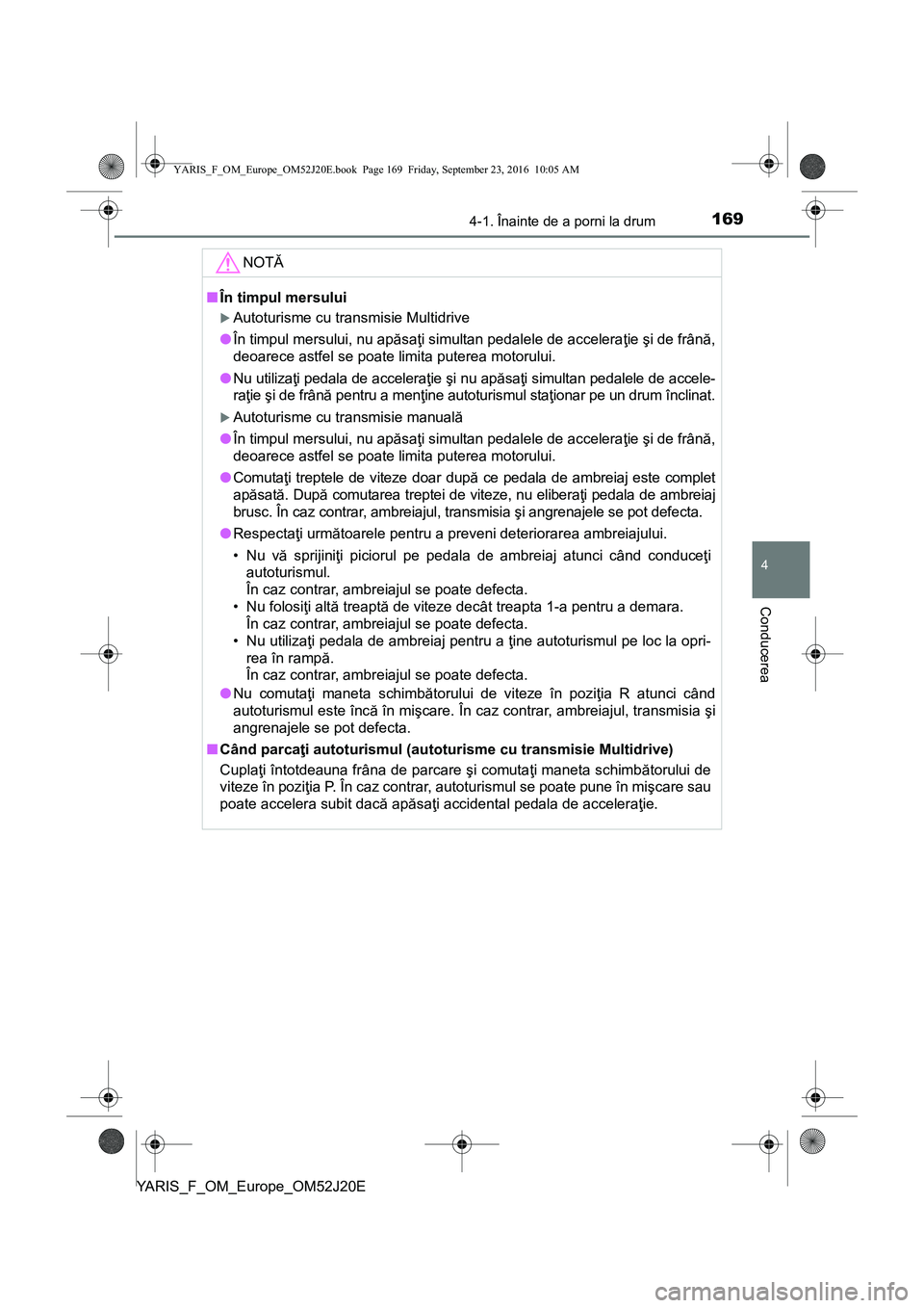 TOYOTA YARIS 2016  Manual de utilizare (in Romanian) 1694-1. Înainte de a porni la drum
4
Conducerea
YARIS_F_OM_Europe_OM52J20E
NOTĂ
■În timpul mersului
Autoturisme cu transmisie Multidrive
●În timpul mersului, nu apăsaţi simultan pedalele 