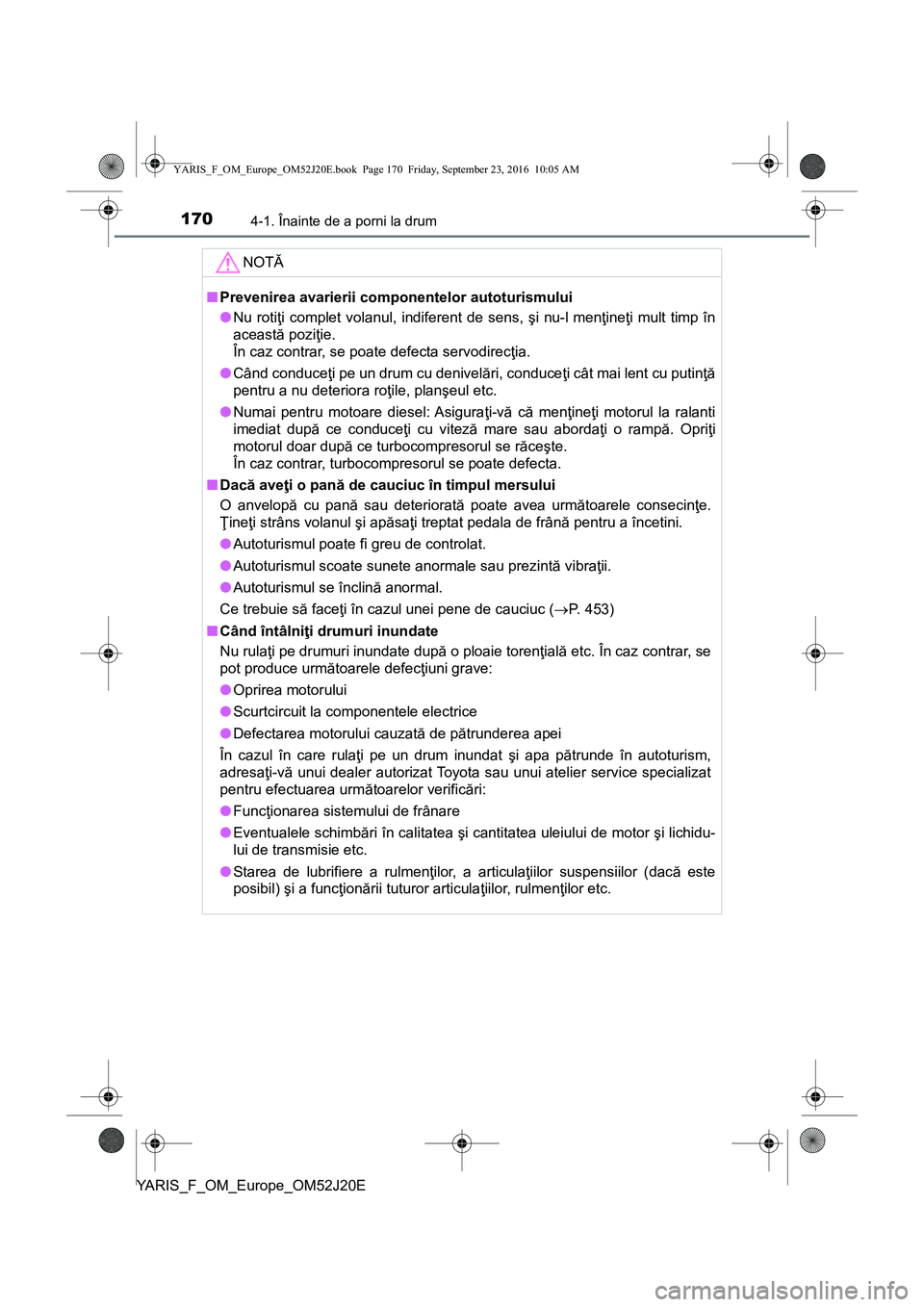 TOYOTA YARIS 2016  Manual de utilizare (in Romanian) 1704-1. Înainte de a porni la drum
YARIS_F_OM_Europe_OM52J20E
NOTĂ
■Prevenirea avarierii componentelor autoturismului
●Nu rotiţi complet volanul, indiferent de sens, şi nu-l menţineţi mult t