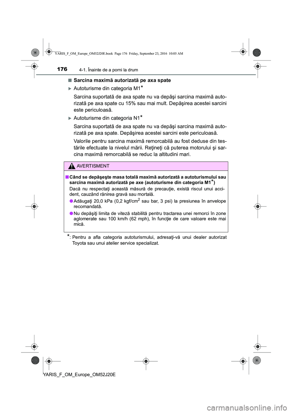 TOYOTA YARIS 2016  Manual de utilizare (in Romanian) 1764-1. Înainte de a porni la drum
YARIS_F_OM_Europe_OM52J20E■
Sarcina maximă autorizată pe axa spate
Autoturisme din categoria M1*
Sarcina suportată de axa spate nu va depăşi sarcina maxim
