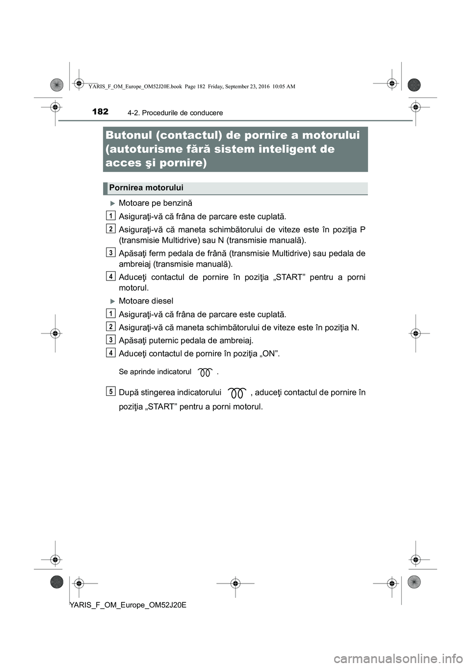TOYOTA YARIS 2016 Manual de utilizare (in Romanian) 1824-2. Procedurile de conducere
YARIS_F_OM_Europe_OM52J20E
Butonul (contactul) de pornire a motorului
(autoturisme fără sistem inteligent de
acces şi pornire)
Motoare pe benzină
Asiguraţi-v TOYOTA YARIS 2016 Manual de utilizare (in Romanian) 1824-2. Procedurile de conducere
YARIS_F_OM_Europe_OM52J20E
Butonul (contactul) de pornire a motorului
(autoturisme fără sistem inteligent de
acces şi pornire)
Motoare pe benzină
Asiguraţi-v