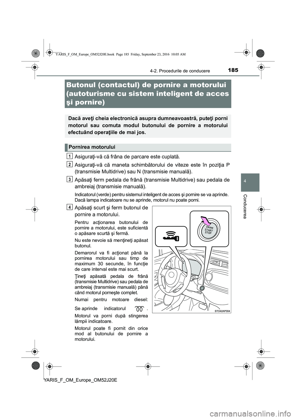 TOYOTA YARIS 2016 Manual de utilizare (in Romanian) 185
4
4-2. Procedurile de conducere
Conducerea
YARIS_F_OM_Europe_OM52J20E
Butonul (contactul) de pornire a motorului
(autoturisme cu sistem inteligent de acces
şi pornire)
Asiguraţi-vă că frâna TOYOTA YARIS 2016 Manual de utilizare (in Romanian) 185
4
4-2. Procedurile de conducere
Conducerea
YARIS_F_OM_Europe_OM52J20E
Butonul (contactul) de pornire a motorului
(autoturisme cu sistem inteligent de acces
şi pornire)
Asiguraţi-vă că frâna