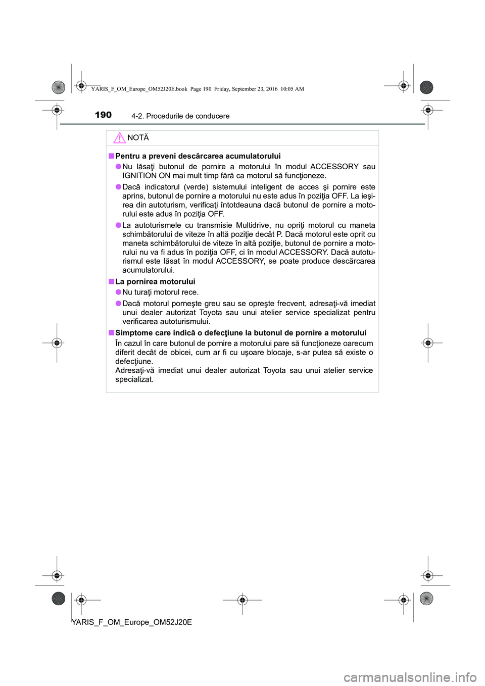 TOYOTA YARIS 2016  Manual de utilizare (in Romanian) 1904-2. Procedurile de conducere
YARIS_F_OM_Europe_OM52J20E
NOTĂ
■Pentru a preveni descărcarea acumulatorului
●Nu lăsaţi butonul de pornire a motorului în modul ACCESSORY sau
IGNITION ON mai 