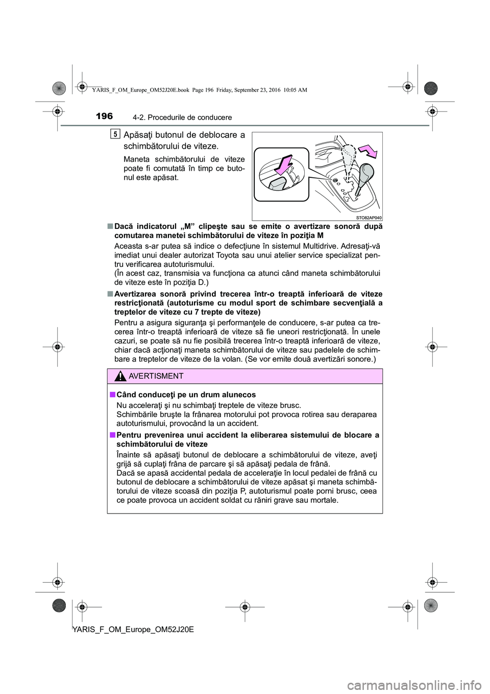 TOYOTA YARIS 2016  Manual de utilizare (in Romanian) 1964-2. Procedurile de conducere
YARIS_F_OM_Europe_OM52J20E
Apăsaţi butonul de deblocare a
schimbătorului de viteze.
Maneta schimbătorului de viteze
poate fi comutată în timp ce buto-
nul este a