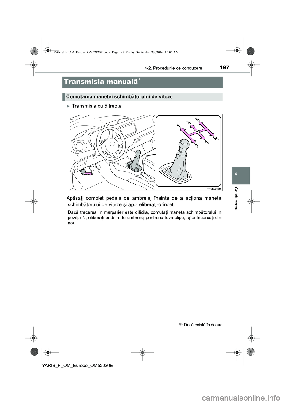 TOYOTA YARIS 2016  Manual de utilizare (in Romanian) 197
4
4-2. Procedurile de conducere
Conducerea
YARIS_F_OM_Europe_OM52J20E
Transmisia manuală
Transmisia cu 5 trepte
Apăsaţi complet pedala de ambreiaj înainte de a acţiona maneta
schimbăto