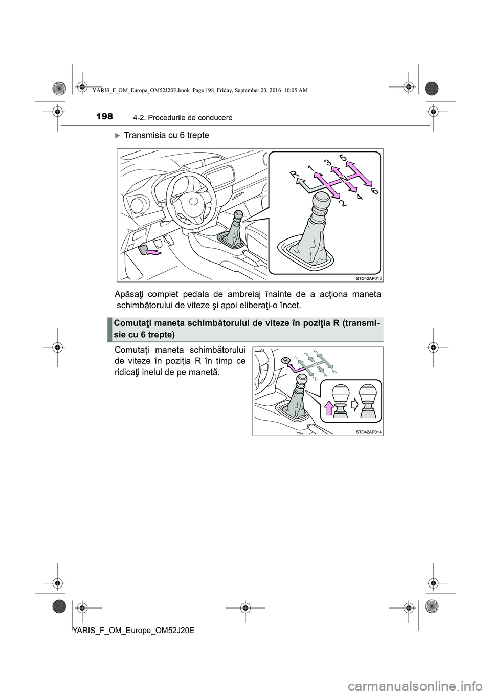 TOYOTA YARIS 2016  Manual de utilizare (in Romanian) 1984-2. Procedurile de conducere
YARIS_F_OM_Europe_OM52J20E
Transmisia cu 6 trepte
Apăsaţi complet pedala de ambreiaj înainte de a acţiona maneta
schimbătorului de viteze şi apoi eliberaţi-o
