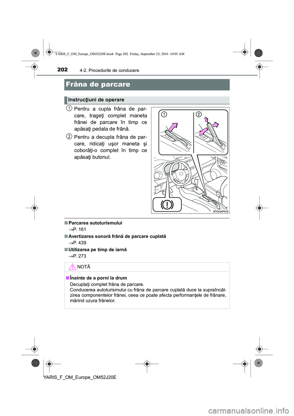 TOYOTA YARIS 2016  Manual de utilizare (in Romanian) 2024-2. Procedurile de conducere
YARIS_F_OM_Europe_OM52J20E
Frâna de parcare
Pentru a cupla frâna de par-
care, trageţi complet maneta
frânei de parcare în timp ce
apăsaţi pedala de frână.
Pe