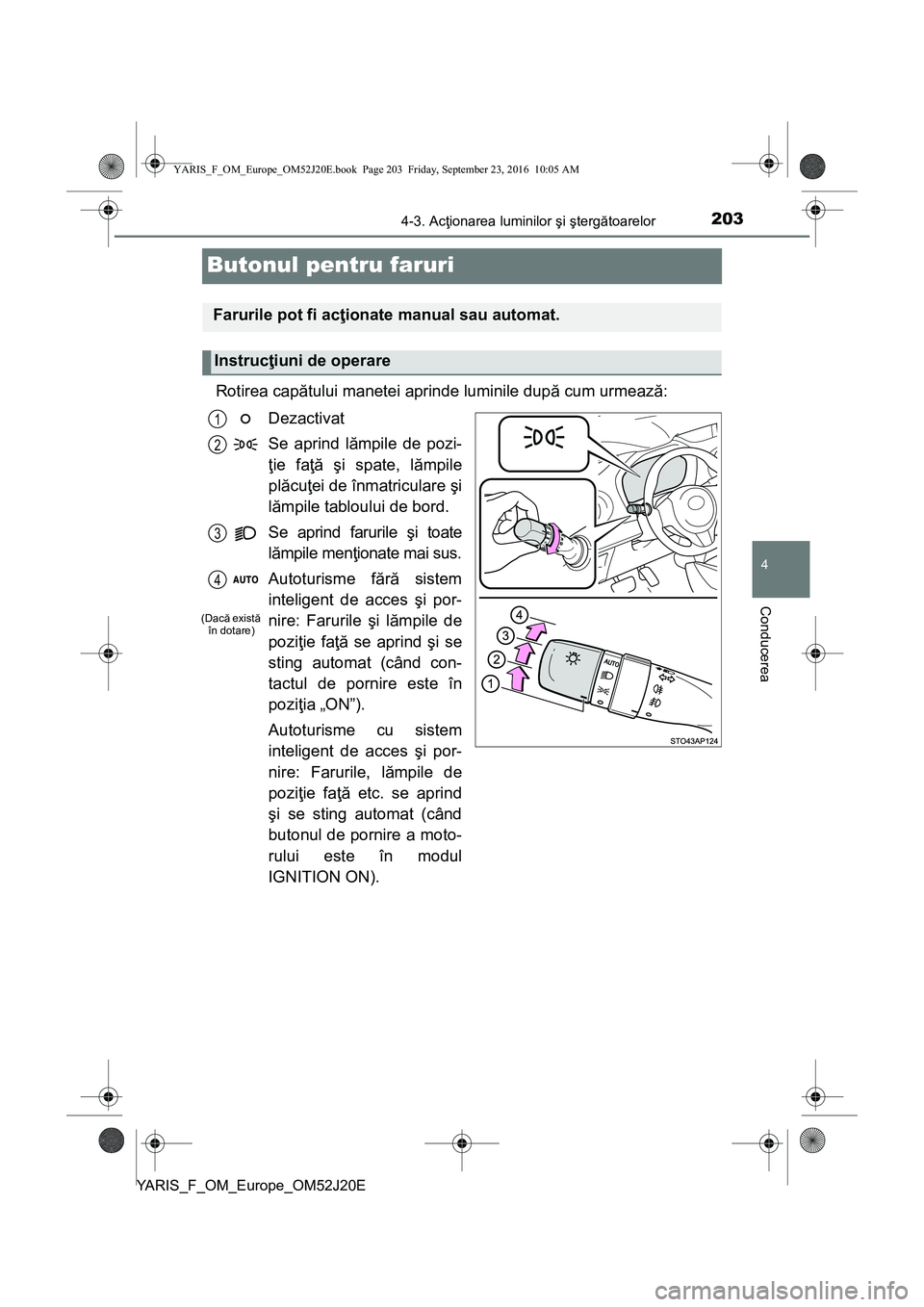 TOYOTA YARIS 2016  Manual de utilizare (in Romanian) 203
4
4-3. Acţionarea luminilor şi ştergătoarelor
Conducerea
YARIS_F_OM_Europe_OM52J20E
Butonul pentru faruri
Rotirea capătului manetei aprinde luminile după cum urmează:
Dezactivat
Se aprind l