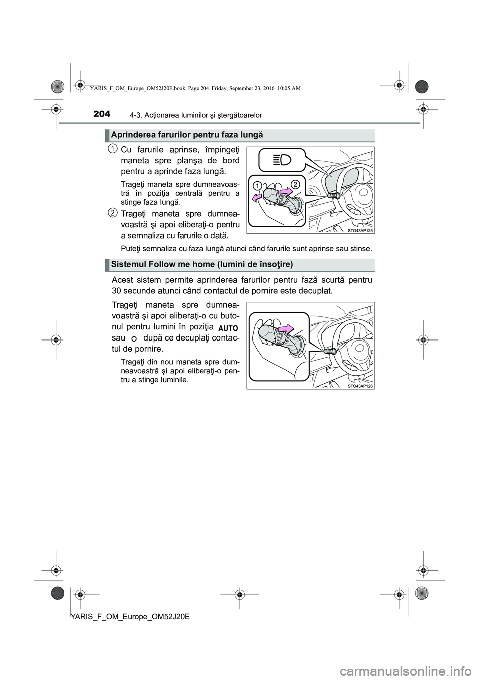 TOYOTA YARIS 2016  Manual de utilizare (in Romanian) 2044-3. Acţionarea luminilor şi ştergătoarelor
YARIS_F_OM_Europe_OM52J20E
Cu farurile aprinse, împingeţi
maneta spre planşa de bord
pentru a aprinde faza lungă. 
Trageţi maneta spre dumneavoa
