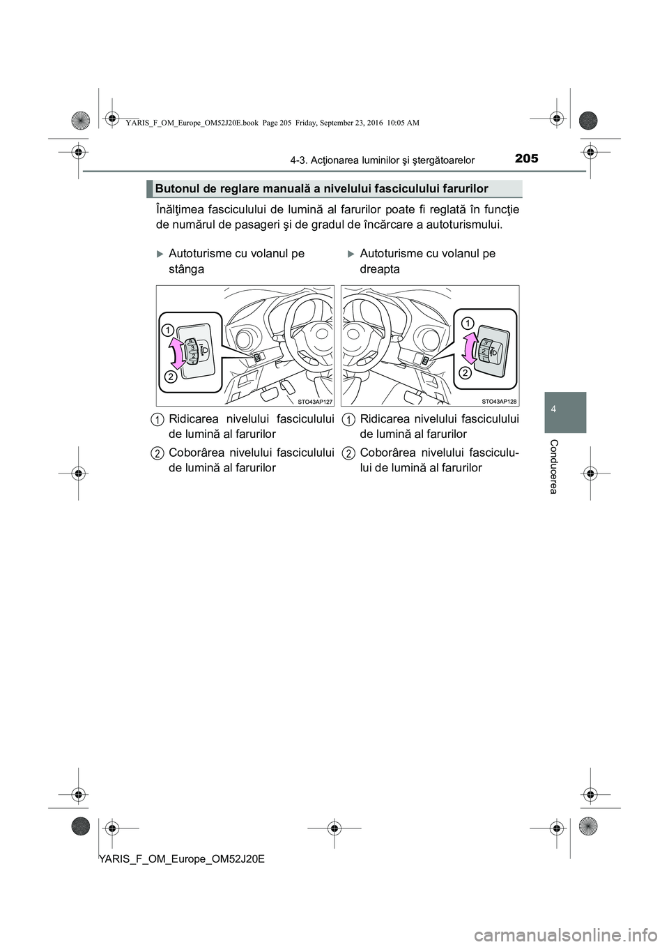 TOYOTA YARIS 2016  Manual de utilizare (in Romanian) 2054-3. Acţionarea luminilor şi ştergătoarelor
4
Conducerea
YARIS_F_OM_Europe_OM52J20E
Înălţimea fasciculului de lumină al farurilor poate fi reglată în funcţie
de numărul de pasageri şi 