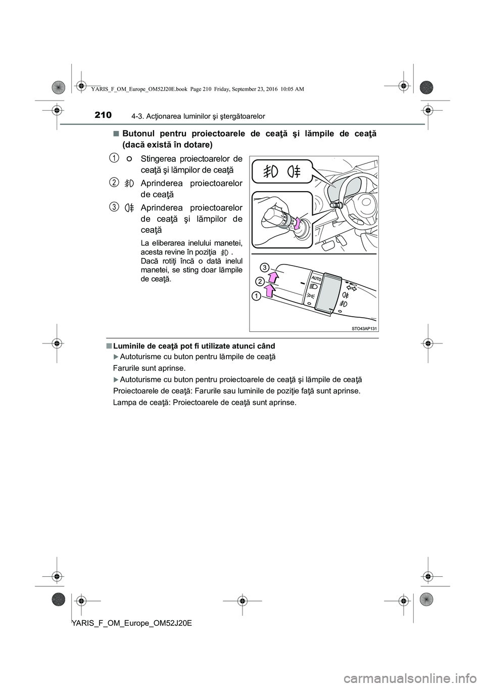 TOYOTA YARIS 2016  Manual de utilizare (in Romanian) 2104-3. Acţionarea luminilor şi ştergătoarelor
YARIS_F_OM_Europe_OM52J20E■
Butonul pentru proiectoarele de ceaţă şi lămpile de ceaţă
(dacă există în dotare)
Stingerea proiectoarelor de
