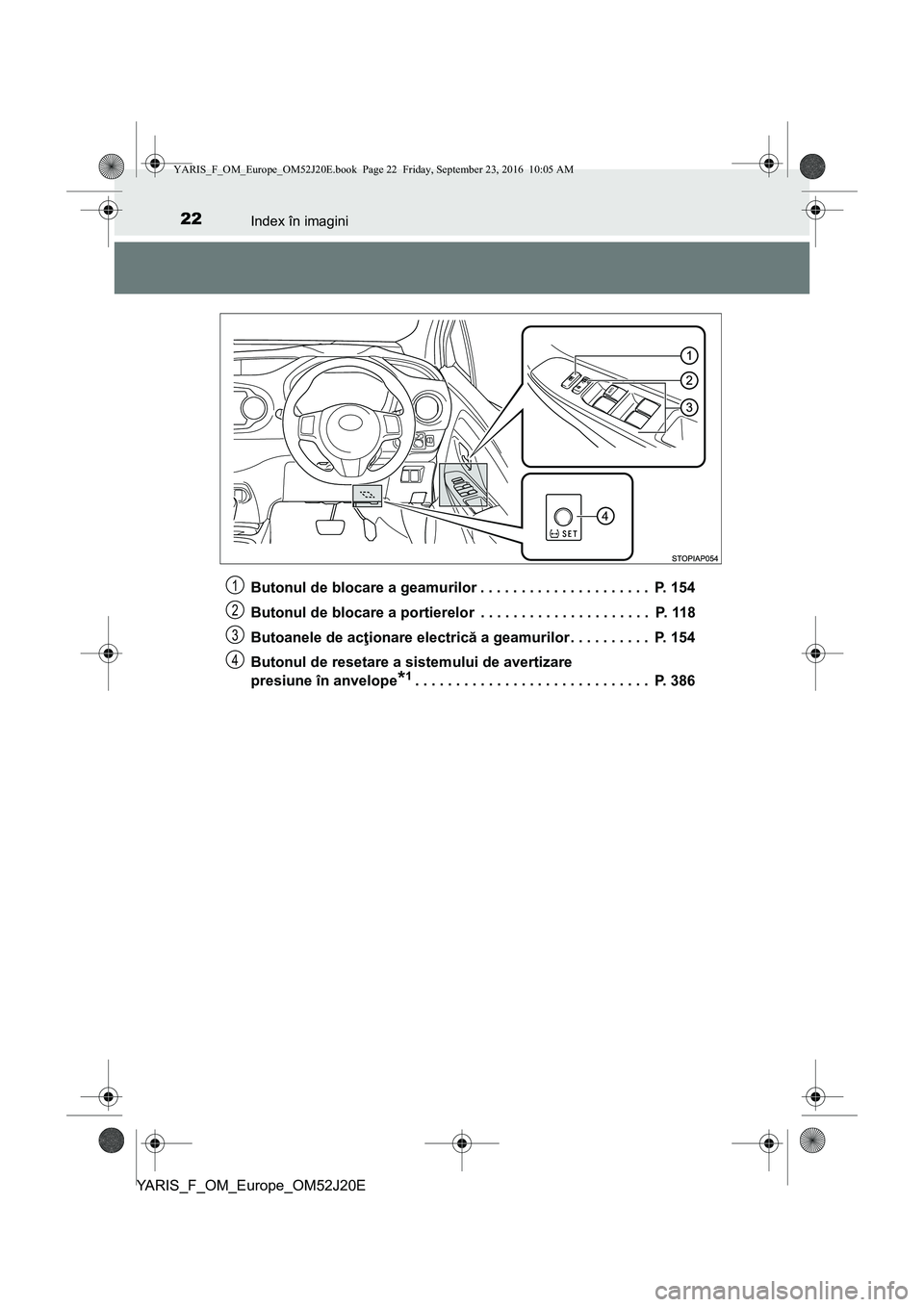 TOYOTA YARIS 2016 Manual de utilizare (in Romanian) 22Index în imagini
YARIS_F_OM_Europe_OM52J20EButonul de blocare a geamurilor . . . . . . . . . . . . . . . . . . . . . P. 154
Butonul de blocare a portierelor . . . . . . . . . . . . . . . . . . . TOYOTA YARIS 2016 Manual de utilizare (in Romanian) 22Index în imagini
YARIS_F_OM_Europe_OM52J20EButonul de blocare a geamurilor . . . . . . . . . . . . . . . . . . . . . P. 154
Butonul de blocare a portierelor . . . . . . . . . . . . . . . . . . .