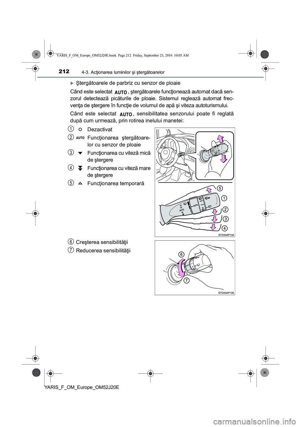 TOYOTA YARIS 2016  Manual de utilizare (in Romanian) 2124-3. Acţionarea luminilor şi ştergătoarelor
YARIS_F_OM_Europe_OM52J20E
Ştergătoarele de parbriz cu senzor de ploaie
Când este selectat  , ştergătoarele funcţionează automat dacă sen-