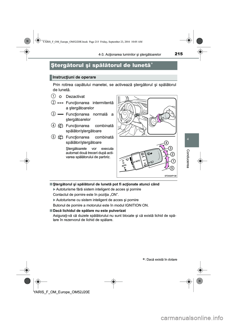 TOYOTA YARIS 2016  Manual de utilizare (in Romanian) 215
4
4-3. Acţionarea luminilor şi ştergătoarelor
Conducerea
YARIS_F_OM_Europe_OM52J20E
Ştergătorul şi spălătorul de lunetă
Prin rotirea capătului manetei, se activează ştergătorul ş