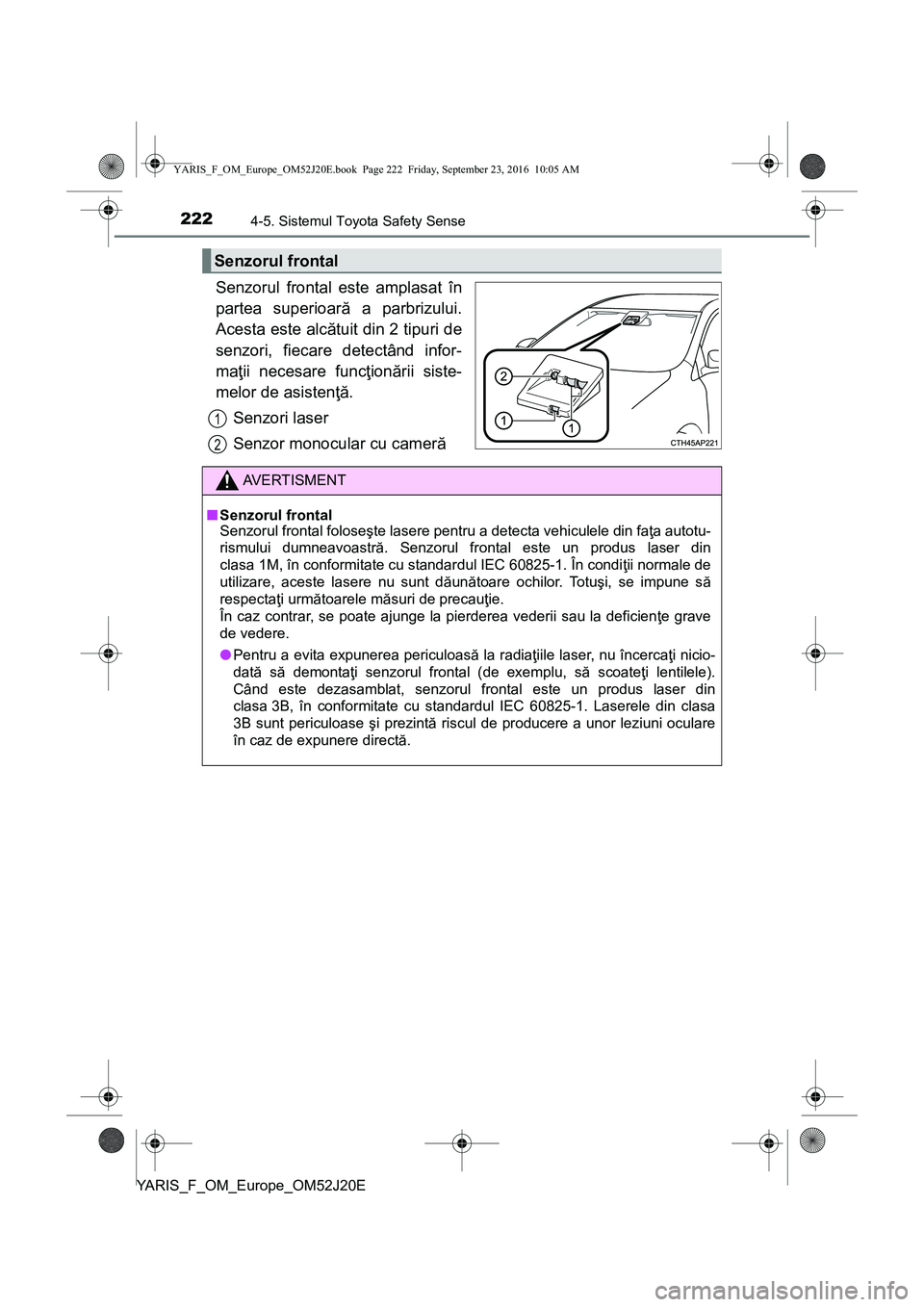 TOYOTA YARIS 2016  Manual de utilizare (in Romanian) 2224-5. Sistemul Toyota Safety Sense
YARIS_F_OM_Europe_OM52J20E
Senzorul frontal este amplasat în
partea superioară a parbrizului.
Acesta este alcătuit din 2 tipuri de
senzori, fiecare detectând i