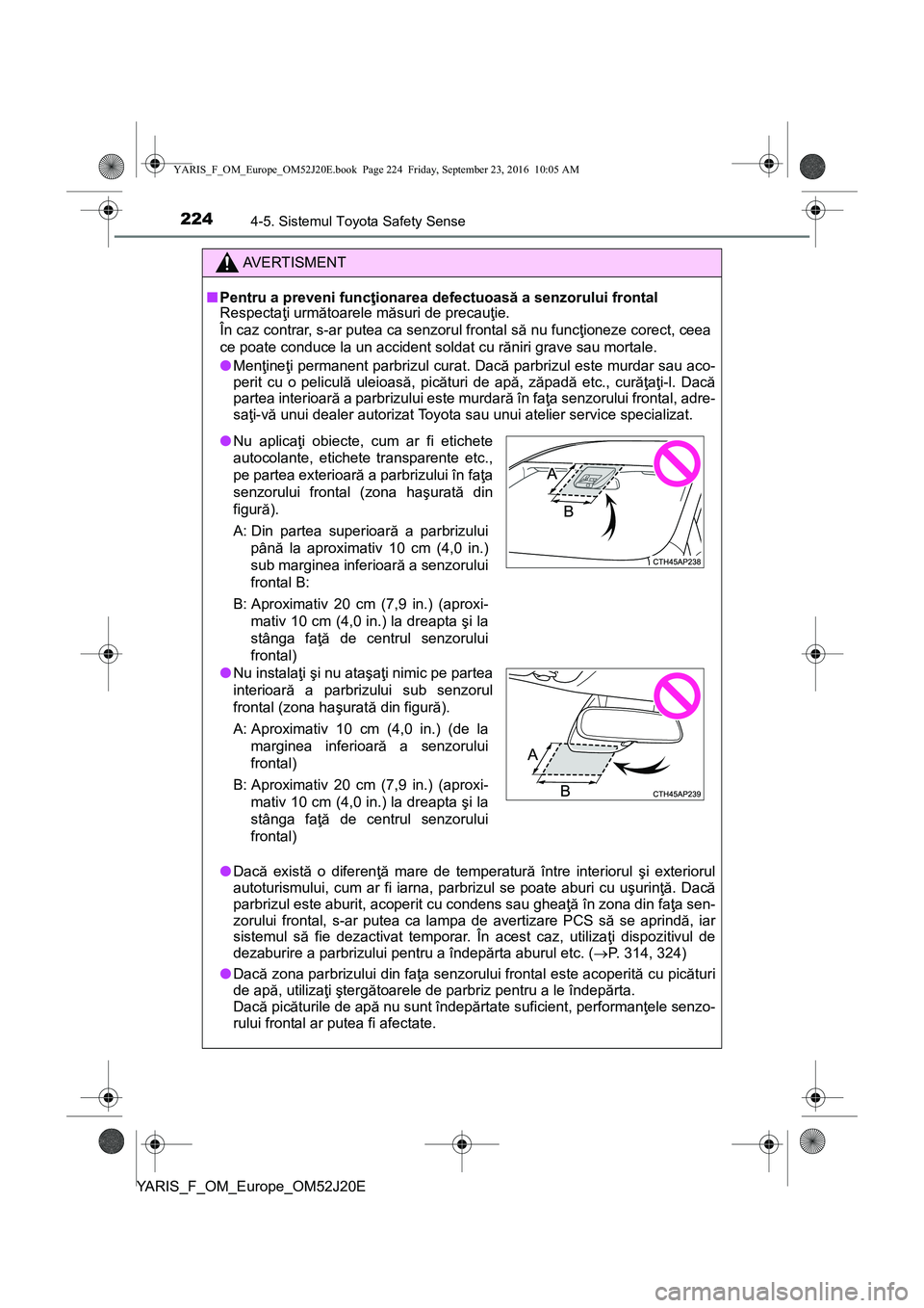 TOYOTA YARIS 2016  Manual de utilizare (in Romanian) 2244-5. Sistemul Toyota Safety Sense
YARIS_F_OM_Europe_OM52J20E
AVERTISMENT
■Pentru a preveni funcţionarea defectuoasă a senzorului frontal
Respectaţi următoarele măsuri de precauţie.
În caz 
