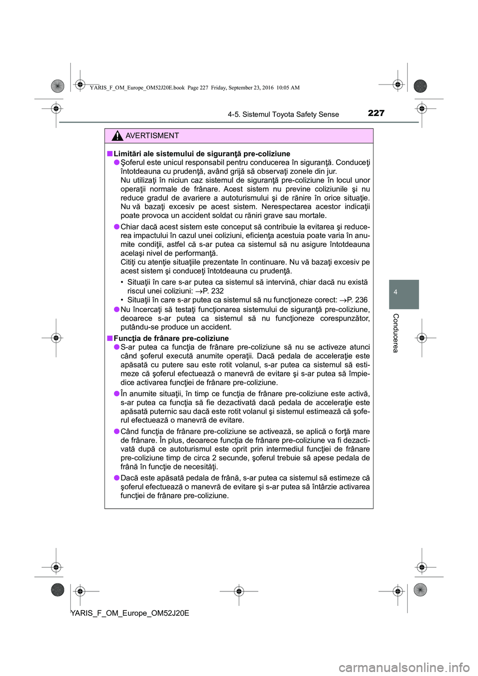 TOYOTA YARIS 2016  Manual de utilizare (in Romanian) 2274-5. Sistemul Toyota Safety Sense
4
Conducerea
YARIS_F_OM_Europe_OM52J20E
AVERTISMENT
■Limitări ale sistemului de siguranţă pre-coliziune
●Şoferul este unicul responsabil pentru conducerea 