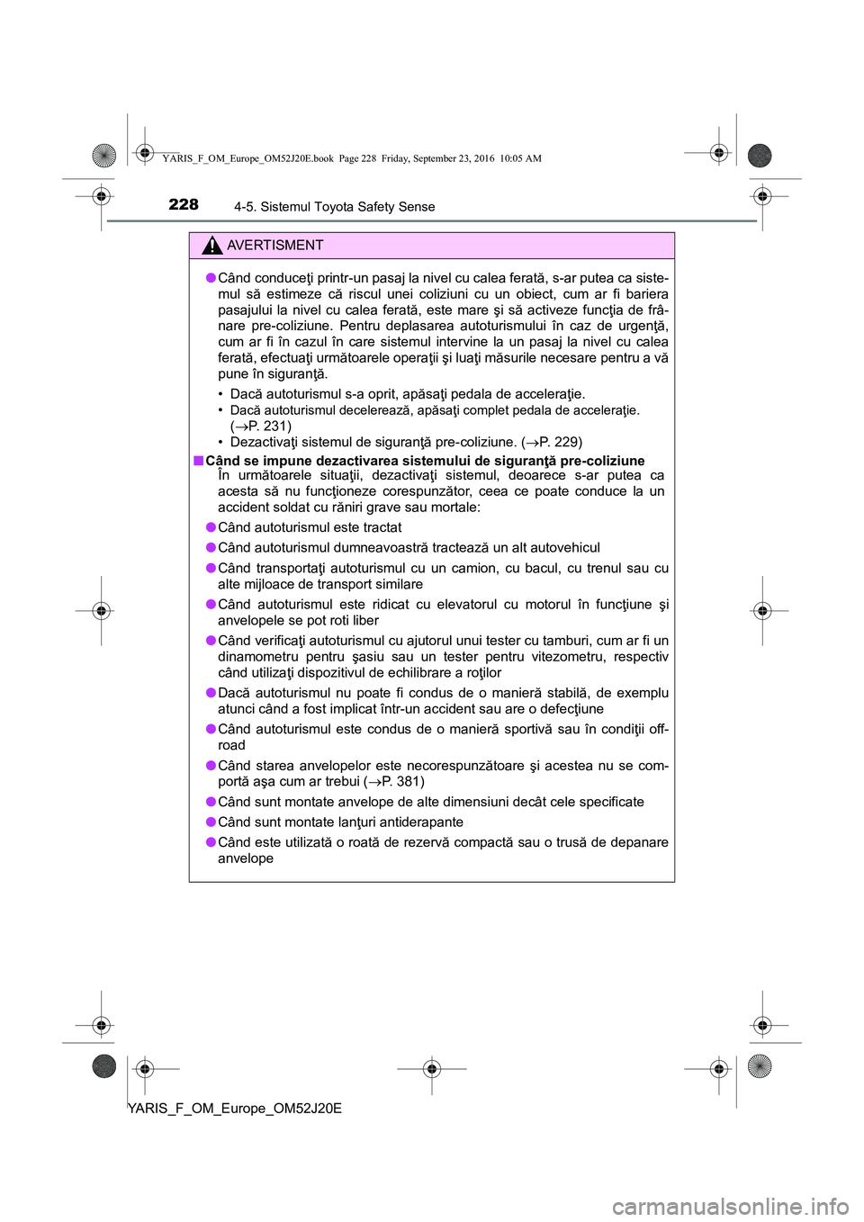TOYOTA YARIS 2016  Manual de utilizare (in Romanian) 2284-5. Sistemul Toyota Safety Sense
YARIS_F_OM_Europe_OM52J20E
AVERTISMENT
●Când conduceţi printr-un pasaj la nivel cu calea ferată, s-ar putea ca siste-
mul să estimeze că riscul unei coliziu
