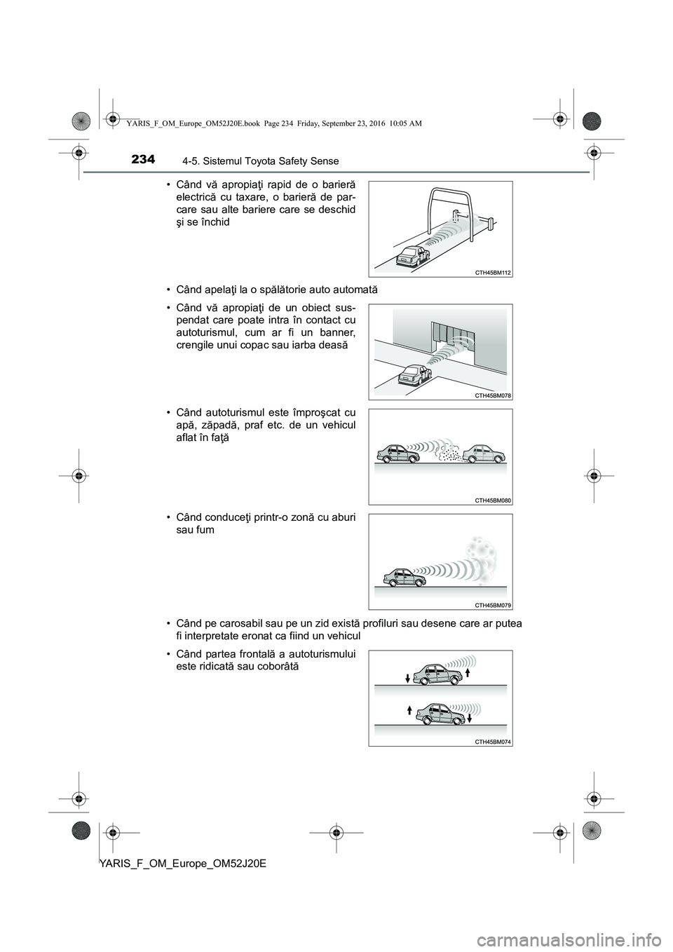 TOYOTA YARIS 2016  Manual de utilizare (in Romanian) 2344-5. Sistemul Toyota Safety Sense
YARIS_F_OM_Europe_OM52J20E• Când apelaţi la o spălătorie auto automată
• Când pe carosabil sau pe un zid există profiluri sau desene care ar putea
fi in