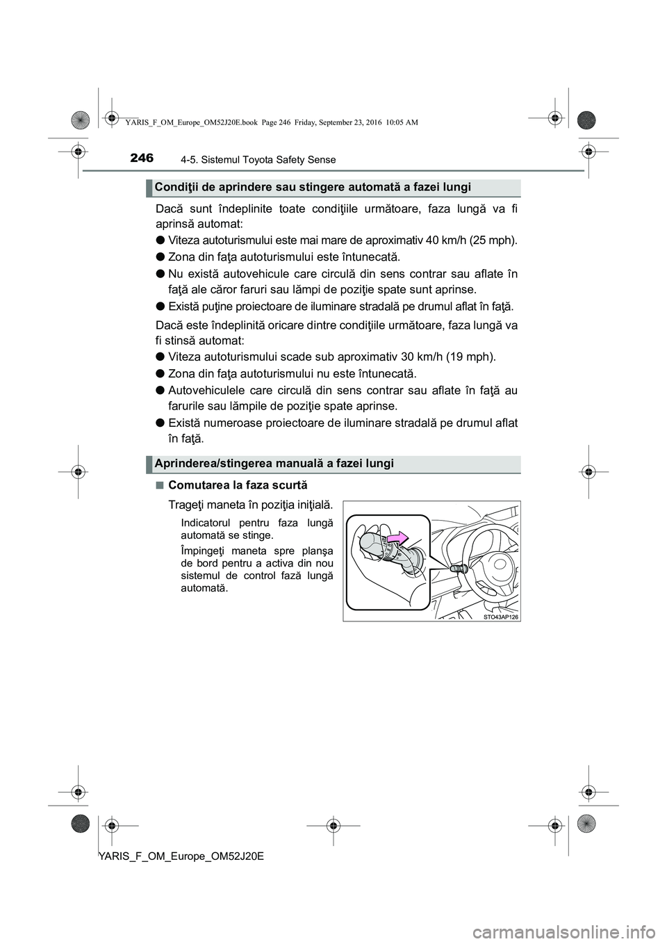 TOYOTA YARIS 2016  Manual de utilizare (in Romanian) 2464-5. Sistemul Toyota Safety Sense
YARIS_F_OM_Europe_OM52J20E
Dacă sunt îndeplinite toate condiţiile următoare, faza lungă va fi
aprinsă automat:
●Viteza autoturismului este mai mare de apro