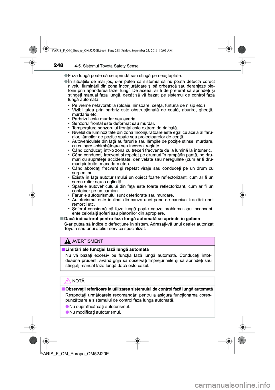 TOYOTA YARIS 2016  Manual de utilizare (in Romanian) 2484-5. Sistemul Toyota Safety Sense
YARIS_F_OM_Europe_OM52J20E●Faza lungă poate să se aprindă sau stingă pe neaşteptate.
●În situaţiile de mai jos, s-ar putea ca sistemul să nu poată det