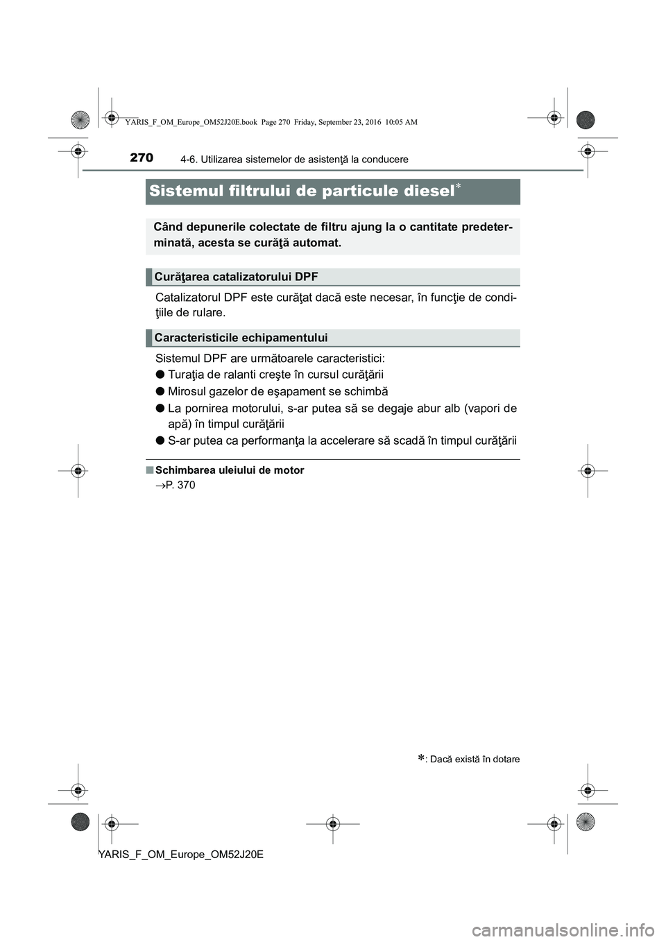 TOYOTA YARIS 2016  Manual de utilizare (in Romanian) 2704-6. Utilizarea sistemelor de asistenţă la conducere
YARIS_F_OM_Europe_OM52J20E
Sistemul filtrului de particule diesel
Catalizatorul DPF este curăţat dacă este necesar, în funcţie de cond