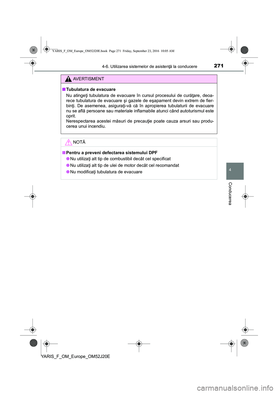 TOYOTA YARIS 2016  Manual de utilizare (in Romanian) 2714-6. Utilizarea sistemelor de asistenţă la conducere
4
Conducerea
YARIS_F_OM_Europe_OM52J20E
AVERTISMENT
■Tubulatura de evacuare
Nu atingeţi tubulatura de evacuare în cursul procesului de cur