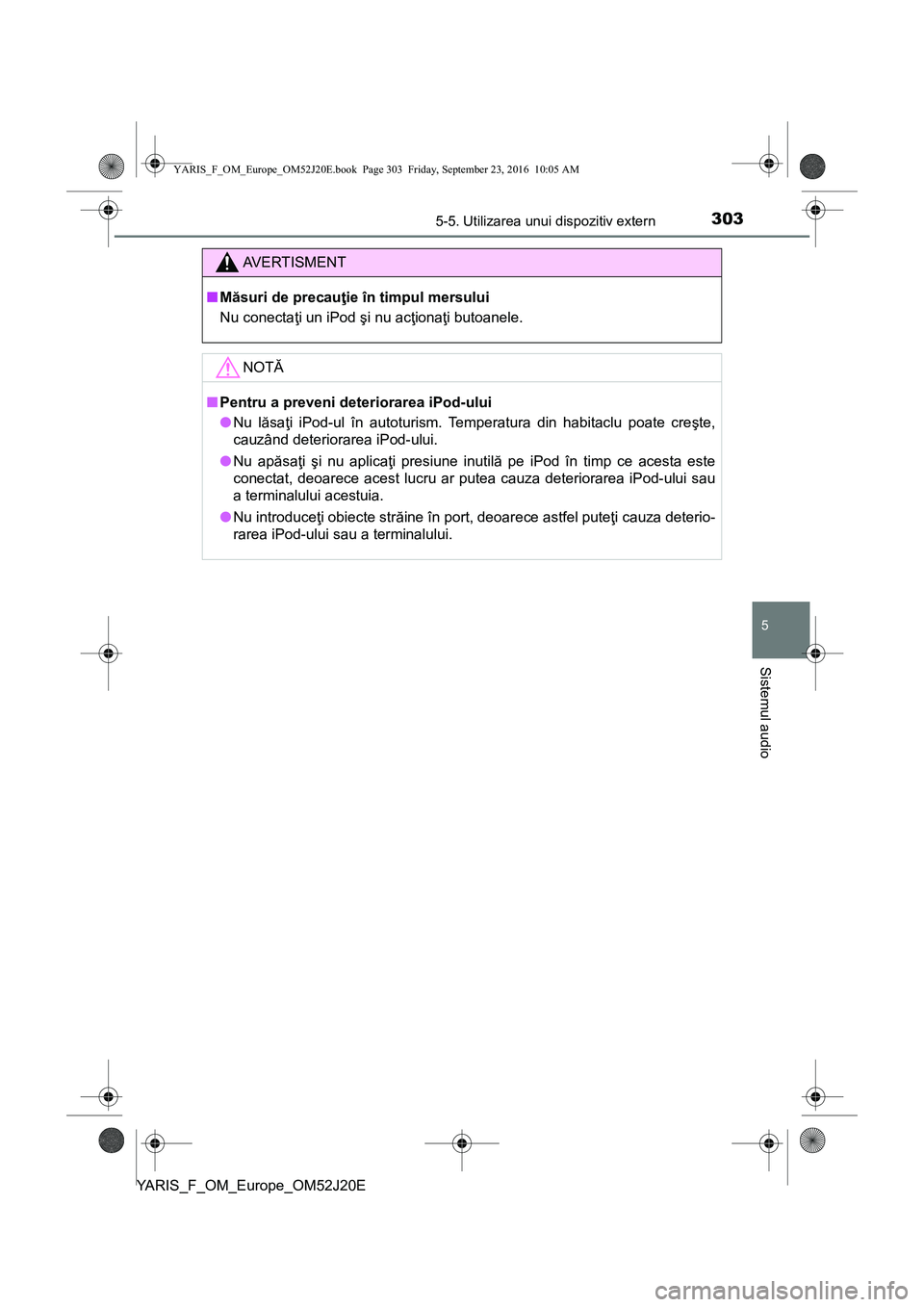 TOYOTA YARIS 2016  Manual de utilizare (in Romanian) 3035-5. Utilizarea unui dispozitiv extern
5
Sistemul audio
YARIS_F_OM_Europe_OM52J20E
AVERTISMENT
■Măsuri de precauţie în timpul mersului
Nu conectaţi un iPod şi nu acţionaţi butoanele.
NOTĂ