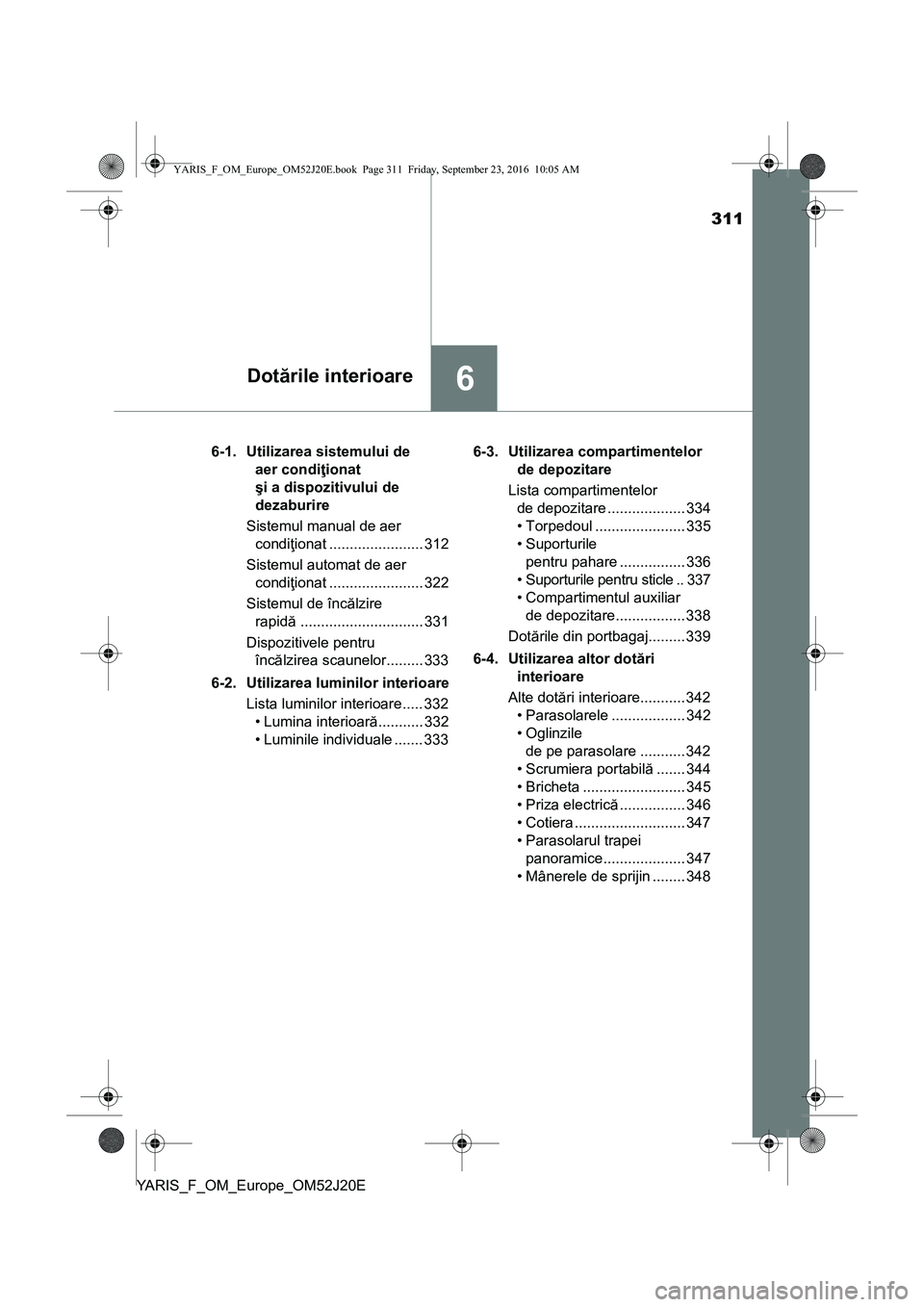 TOYOTA YARIS 2016 Manual de utilizare (in Romanian) 311
6Dotările interioare
YARIS_F_OM_Europe_OM52J20E6-1. Utilizarea sistemului de
aer condiţionat
şi a dispozitivului de
dezaburire
Sistemul manual de aer
condiţionat ....................... 31 TOYOTA YARIS 2016 Manual de utilizare (in Romanian) 311
6Dotările interioare
YARIS_F_OM_Europe_OM52J20E6-1. Utilizarea sistemului de
aer condiţionat
şi a dispozitivului de
dezaburire
Sistemul manual de aer
condiţionat ....................... 31
