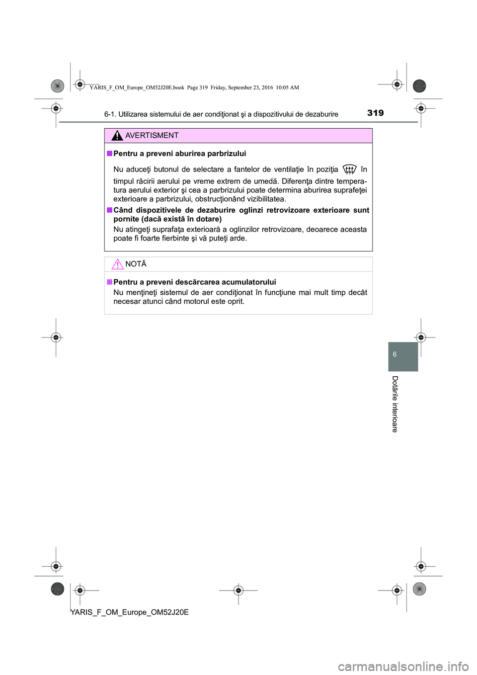 TOYOTA YARIS 2016 Manual de utilizare (in Romanian) 3196-1. Utilizarea sistemului de aer condiţionat şi a dispozitivului de dezaburire
6
Dotările interioare
YARIS_F_OM_Europe_OM52J20E
AVERTISMENT
■Pentru a preveni aburirea parbrizului
Nu aduceţi TOYOTA YARIS 2016 Manual de utilizare (in Romanian) 3196-1. Utilizarea sistemului de aer condiţionat şi a dispozitivului de dezaburire
6
Dotările interioare
YARIS_F_OM_Europe_OM52J20E
AVERTISMENT
■Pentru a preveni aburirea parbrizului
Nu aduceţi