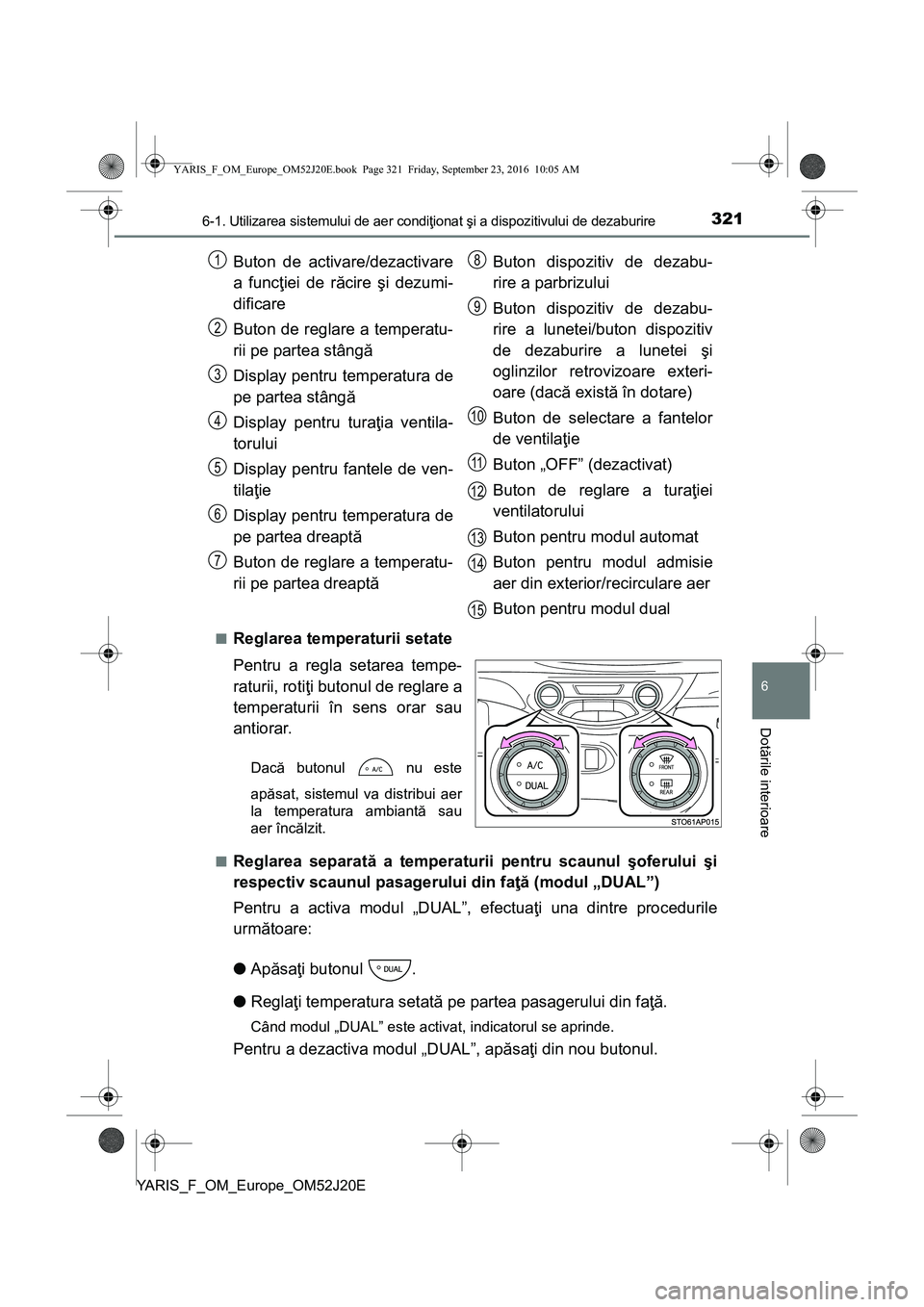TOYOTA YARIS 2016 Manual de utilizare (in Romanian) 3216-1. Utilizarea sistemului de aer condiţionat şi a dispozitivului de dezaburire
6
Dotările interioare
YARIS_F_OM_Europe_OM52J20E■
Reglarea temperaturii setate
Pentru a regla setarea tempe-
rat TOYOTA YARIS 2016 Manual de utilizare (in Romanian) 3216-1. Utilizarea sistemului de aer condiţionat şi a dispozitivului de dezaburire
6
Dotările interioare
YARIS_F_OM_Europe_OM52J20E■
Reglarea temperaturii setate
Pentru a regla setarea tempe-
rat