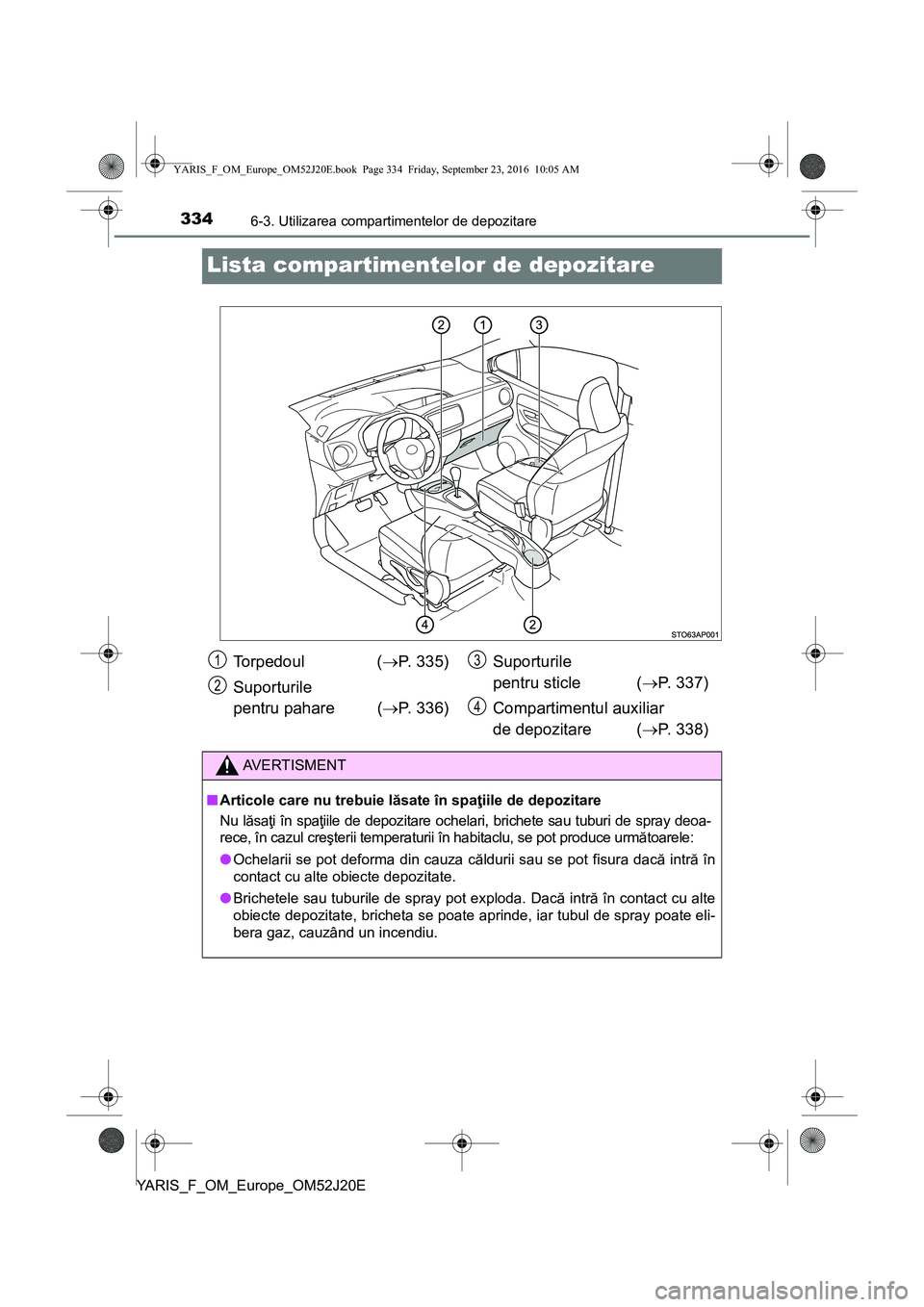 TOYOTA YARIS 2016 Manual de utilizare (in Romanian) 3346-3. Utilizarea compartimentelor de depozitare
YARIS_F_OM_Europe_OM52J20E
Lista compartimentelor de depozitare
Torpedoul (P. 335)
Suporturile
pentru pahare (P. 336)Suporturile
pentru sticle ( TOYOTA YARIS 2016 Manual de utilizare (in Romanian) 3346-3. Utilizarea compartimentelor de depozitare
YARIS_F_OM_Europe_OM52J20E
Lista compartimentelor de depozitare
Torpedoul (P. 335)
Suporturile
pentru pahare (P. 336)Suporturile
pentru sticle (