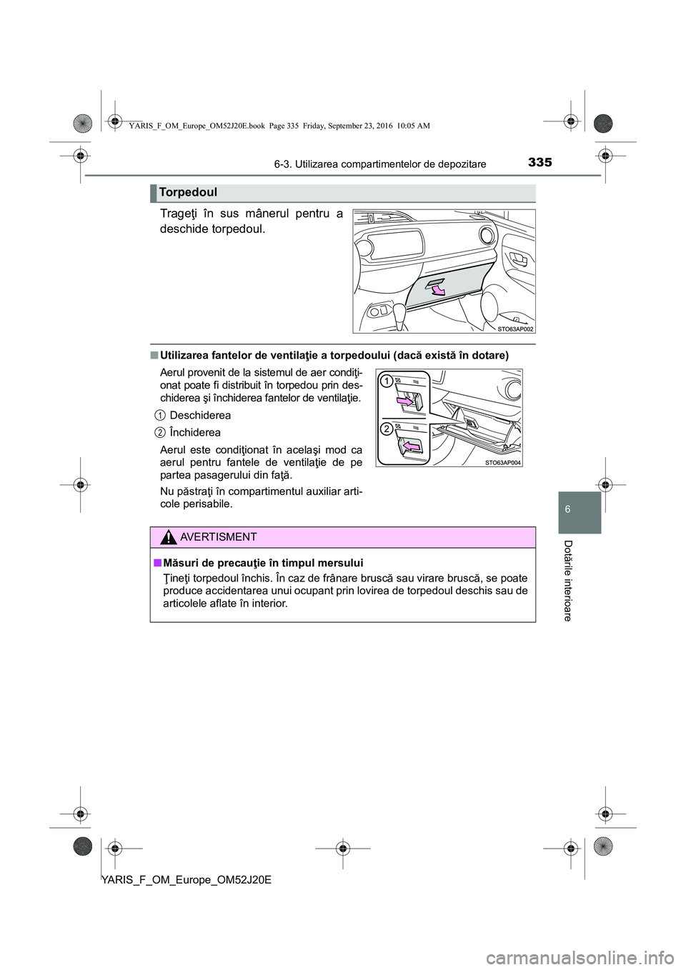 TOYOTA YARIS 2016 Manual de utilizare (in Romanian) 3356-3. Utilizarea compartimentelor de depozitare
6
Dotările interioare
YARIS_F_OM_Europe_OM52J20E
Trageţi în sus mânerul pentru a
deschide torpedoul.
■Utilizarea fantelor de ventilaţie a torpe TOYOTA YARIS 2016 Manual de utilizare (in Romanian) 3356-3. Utilizarea compartimentelor de depozitare
6
Dotările interioare
YARIS_F_OM_Europe_OM52J20E
Trageţi în sus mânerul pentru a
deschide torpedoul.
■Utilizarea fantelor de ventilaţie a torpe