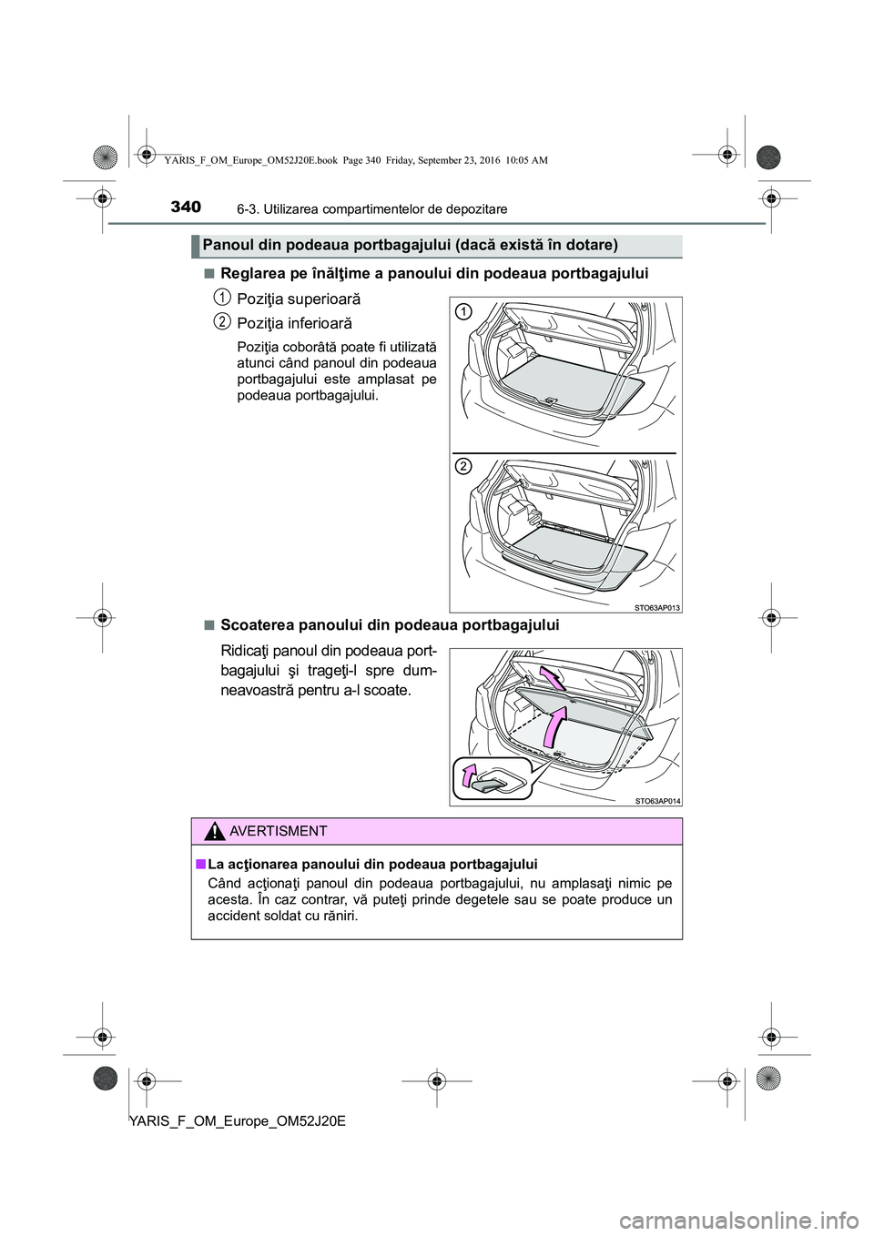 TOYOTA YARIS 2016 Manual de utilizare (in Romanian) 3406-3. Utilizarea compartimentelor de depozitare
YARIS_F_OM_Europe_OM52J20E■
Reglarea pe înălţime a panoului din podeaua portbagajului
Poziţia superioară
Poziţia inferioară
Poziţia coborât TOYOTA YARIS 2016 Manual de utilizare (in Romanian) 3406-3. Utilizarea compartimentelor de depozitare
YARIS_F_OM_Europe_OM52J20E■
Reglarea pe înălţime a panoului din podeaua portbagajului
Poziţia superioară
Poziţia inferioară
Poziţia coborât