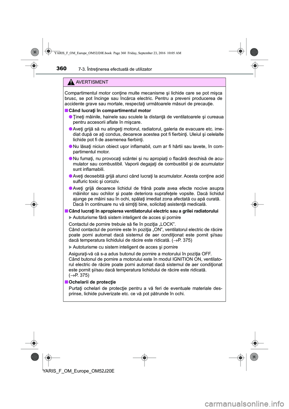 TOYOTA YARIS 2016 Manual de utilizare (in Romanian) 3607-3. Întreţinerea efectuată de utilizator
YARIS_F_OM_Europe_OM52J20E
AVERTISMENT
Compartimentul motor conţine multe mecanisme şi lichide care se pot mişca
brusc, se pot încinge sau încărca TOYOTA YARIS 2016 Manual de utilizare (in Romanian) 3607-3. Întreţinerea efectuată de utilizator
YARIS_F_OM_Europe_OM52J20E
AVERTISMENT
Compartimentul motor conţine multe mecanisme şi lichide care se pot mişca
brusc, se pot încinge sau încărca