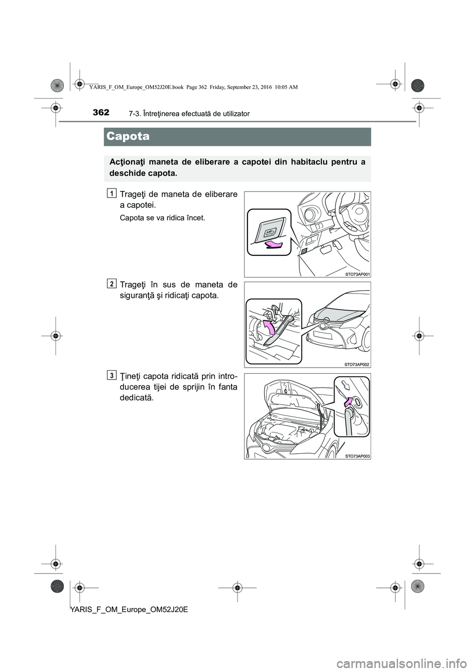 TOYOTA YARIS 2016  Manual de utilizare (in Romanian) 3627-3. Întreţinerea efectuată de utilizator
YARIS_F_OM_Europe_OM52J20E
Capota
Trageţi de maneta de eliberare
a capotei.
Capota se va ridica încet.
Trageţi în sus de maneta de
siguranţă şi r