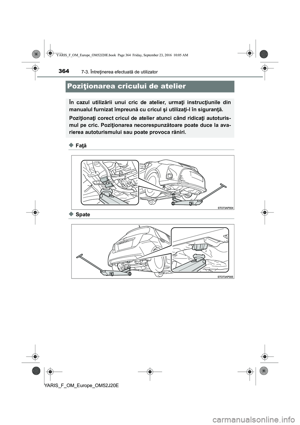 TOYOTA YARIS 2016  Manual de utilizare (in Romanian) 3647-3. Întreţinerea efectuată de utilizator
YARIS_F_OM_Europe_OM52J20E
Poziţionarea cricului de atelier
◆Faţă
◆Spate
În cazul utilizării unui cric de atelier, urmaţi instrucţiunile din
