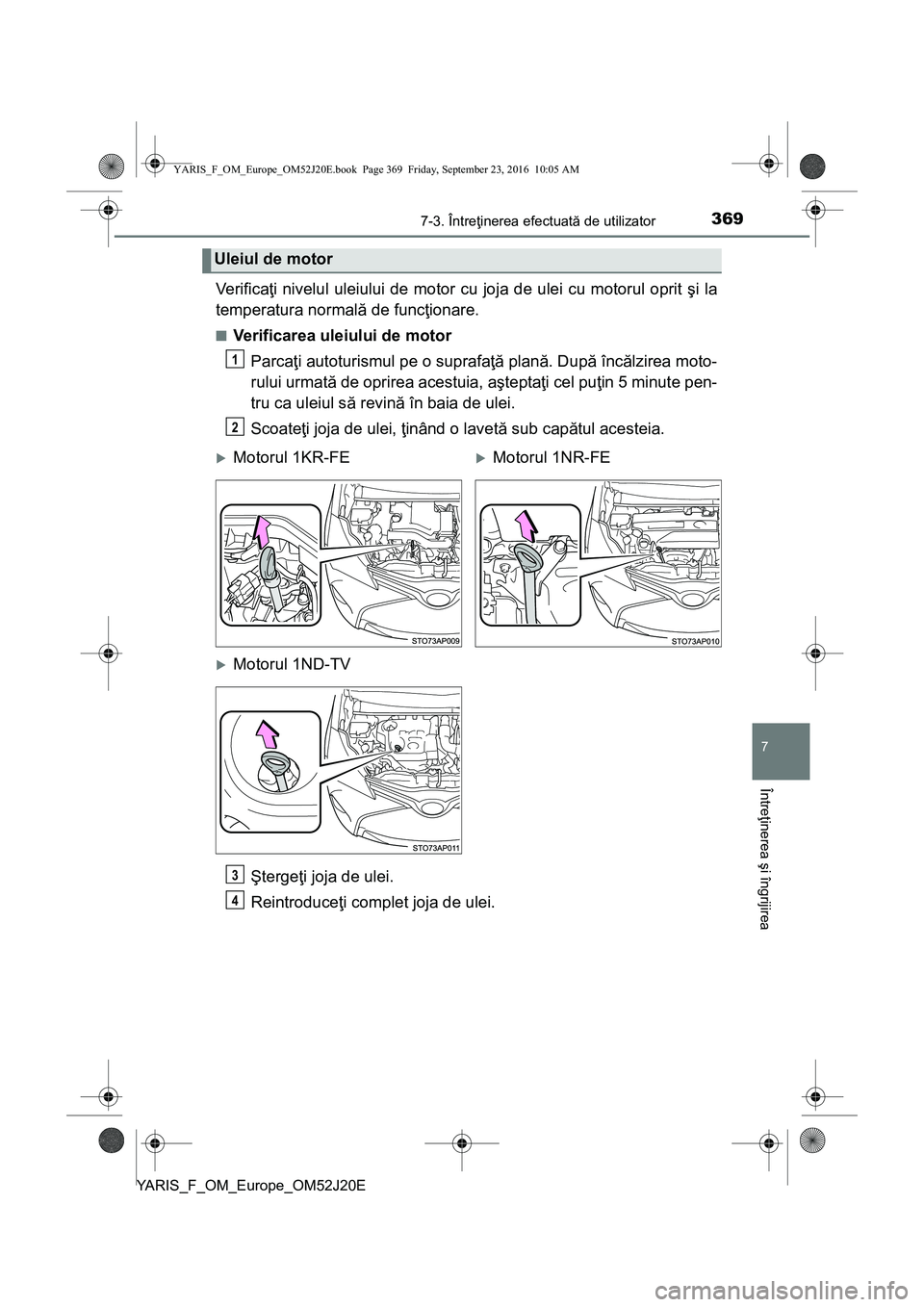 TOYOTA YARIS 2016  Manual de utilizare (in Romanian) 3697-3. Întreţinerea efectuată de utilizator
7
Întreţinerea şi îngrijirea
YARIS_F_OM_Europe_OM52J20E
Ve r i f i c aţi nivelul uleiului de motor cu joja de ulei cu motorul oprit şi la
temperat