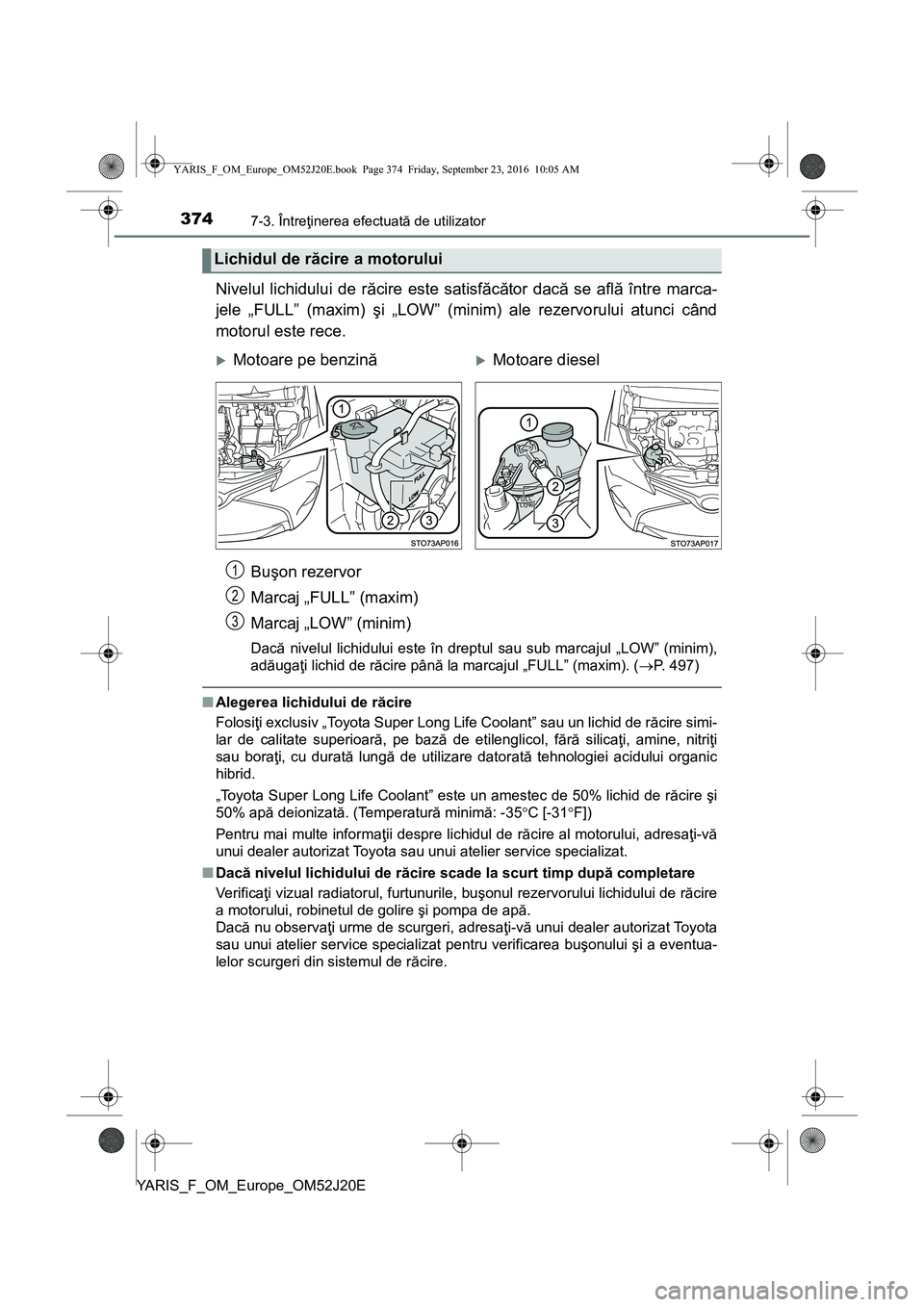 TOYOTA YARIS 2016 Manual de utilizare (in Romanian) 3747-3. Întreţinerea efectuată de utilizator
YARIS_F_OM_Europe_OM52J20E
Nivelul lichidului de răcire este satisfăcător dacă se află între marca-
jele „FULL” (maxim) şi „LOW” (minim) TOYOTA YARIS 2016 Manual de utilizare (in Romanian) 3747-3. Întreţinerea efectuată de utilizator
YARIS_F_OM_Europe_OM52J20E
Nivelul lichidului de răcire este satisfăcător dacă se află între marca-
jele „FULL” (maxim) şi „LOW” (minim)