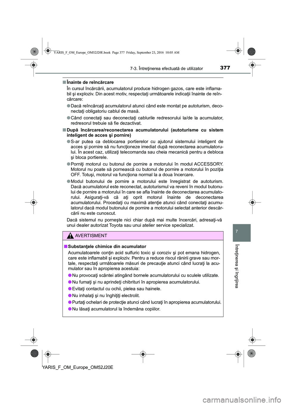 TOYOTA YARIS 2016 Manual de utilizare (in Romanian) 3777-3. Întreţinerea efectuată de utilizator
7
Întreţinerea şi îngrijirea
YARIS_F_OM_Europe_OM52J20E
■Înainte de reîncărcare
În cursul încărcării, acumulatorul produce hidrogen gazos, TOYOTA YARIS 2016 Manual de utilizare (in Romanian) 3777-3. Întreţinerea efectuată de utilizator
7
Întreţinerea şi îngrijirea
YARIS_F_OM_Europe_OM52J20E
■Înainte de reîncărcare
În cursul încărcării, acumulatorul produce hidrogen gazos,