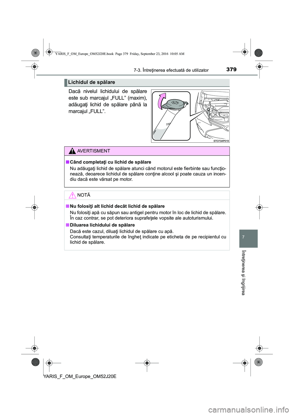 TOYOTA YARIS 2016 Manual de utilizare (in Romanian) 3797-3. Întreţinerea efectuată de utilizator
7
Întreţinerea şi îngrijirea
YARIS_F_OM_Europe_OM52J20E
Dacă nivelul lichidului de spălare
este sub marcajul „FULL” (maxim),
adăugaţi lichid TOYOTA YARIS 2016 Manual de utilizare (in Romanian) 3797-3. Întreţinerea efectuată de utilizator
7
Întreţinerea şi îngrijirea
YARIS_F_OM_Europe_OM52J20E
Dacă nivelul lichidului de spălare
este sub marcajul „FULL” (maxim),
adăugaţi lichid