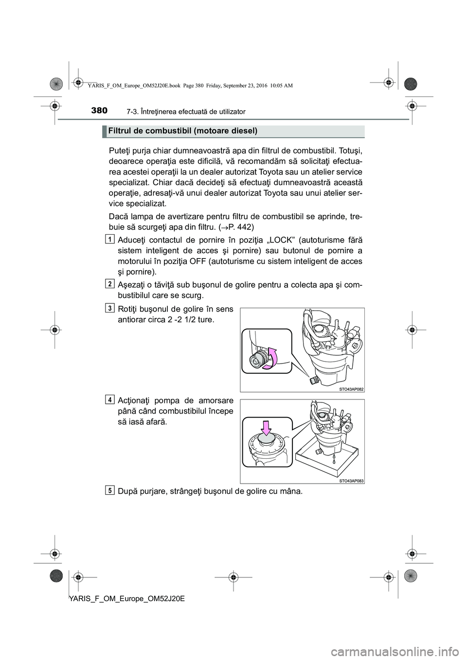 TOYOTA YARIS 2016 Manual de utilizare (in Romanian) 3807-3. Întreţinerea efectuată de utilizator
YARIS_F_OM_Europe_OM52J20E
Puteţi purja chiar dumneavoastră apa din filtrul de combustibil. Totuşi,
deoarece operaţia este dificilă, vă recomandă TOYOTA YARIS 2016 Manual de utilizare (in Romanian) 3807-3. Întreţinerea efectuată de utilizator
YARIS_F_OM_Europe_OM52J20E
Puteţi purja chiar dumneavoastră apa din filtrul de combustibil. Totuşi,
deoarece operaţia este dificilă, vă recomandă
