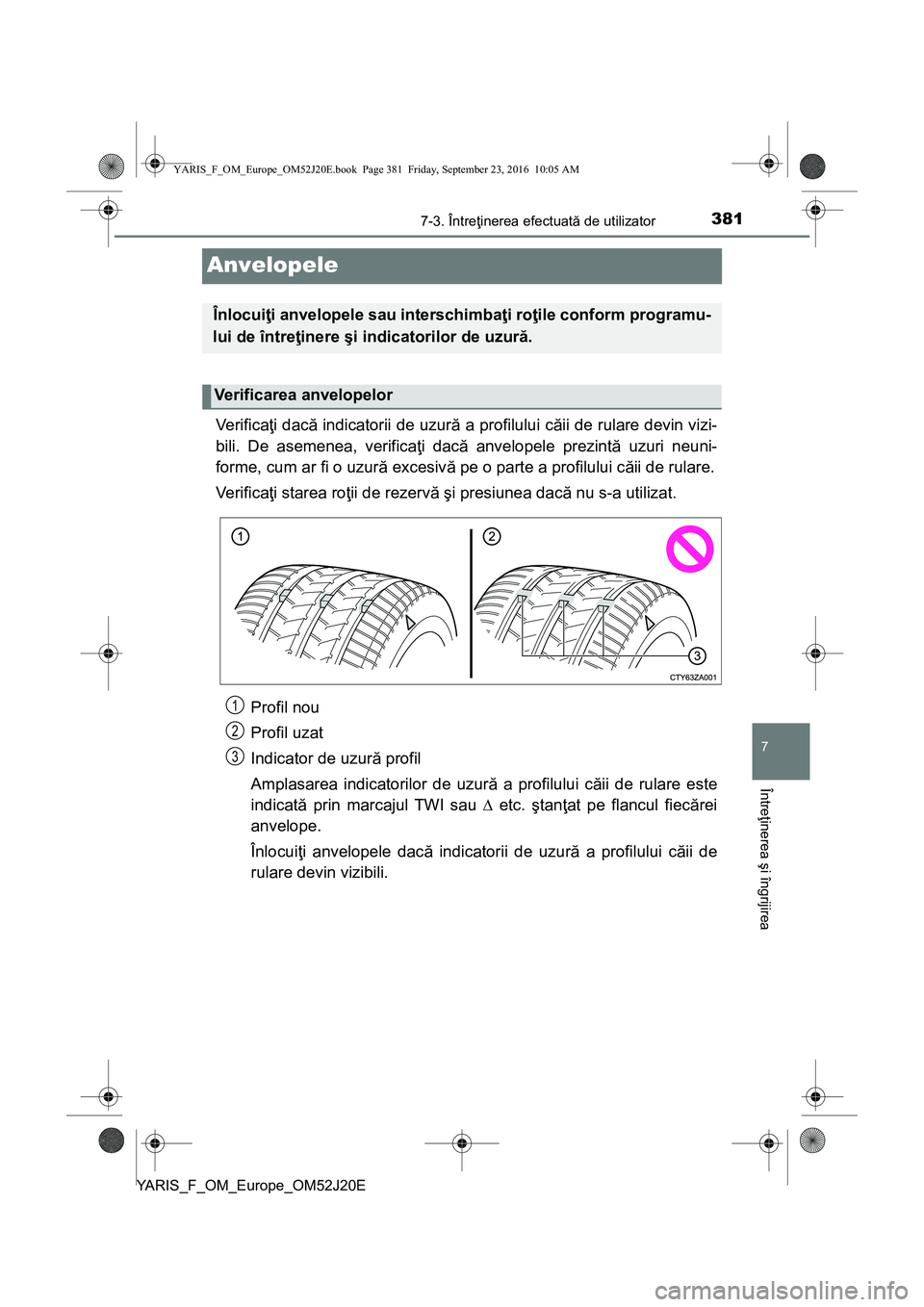 TOYOTA YARIS 2016  Manual de utilizare (in Romanian) 3817-3. Întreţinerea efectuată de utilizator
7
Întreţinerea şi îngrijirea
YARIS_F_OM_Europe_OM52J20E
Anvelopele
Ve r i f i c aţi dacă indicatorii de uzură a profilului căii de rulare devin 