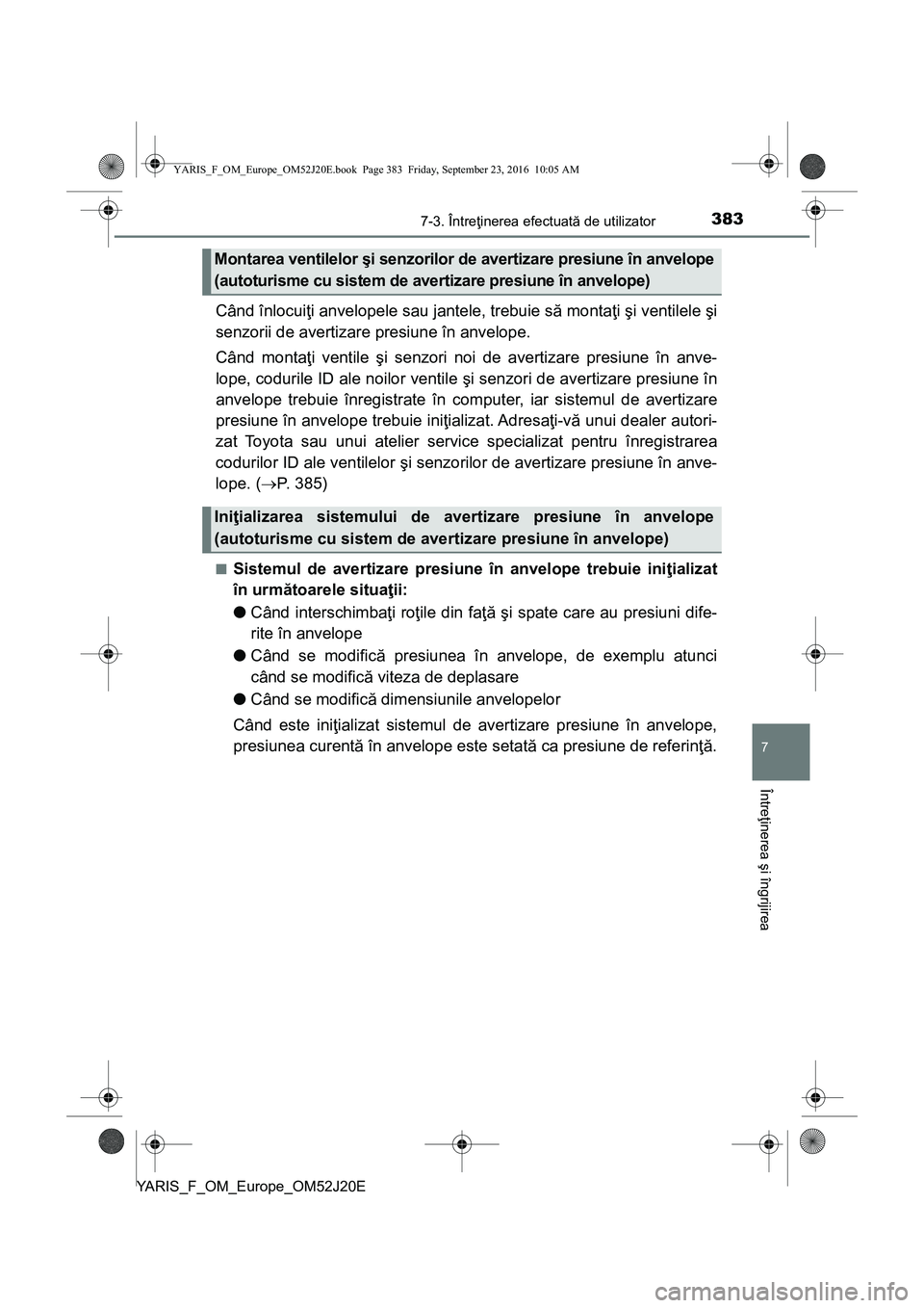 TOYOTA YARIS 2016  Manual de utilizare (in Romanian) 3837-3. Întreţinerea efectuată de utilizator
7
Întreţinerea şi îngrijirea
YARIS_F_OM_Europe_OM52J20E
Când înlocuiţi anvelopele sau jantele, trebuie să montaţi şi ventilele şi
senzorii de