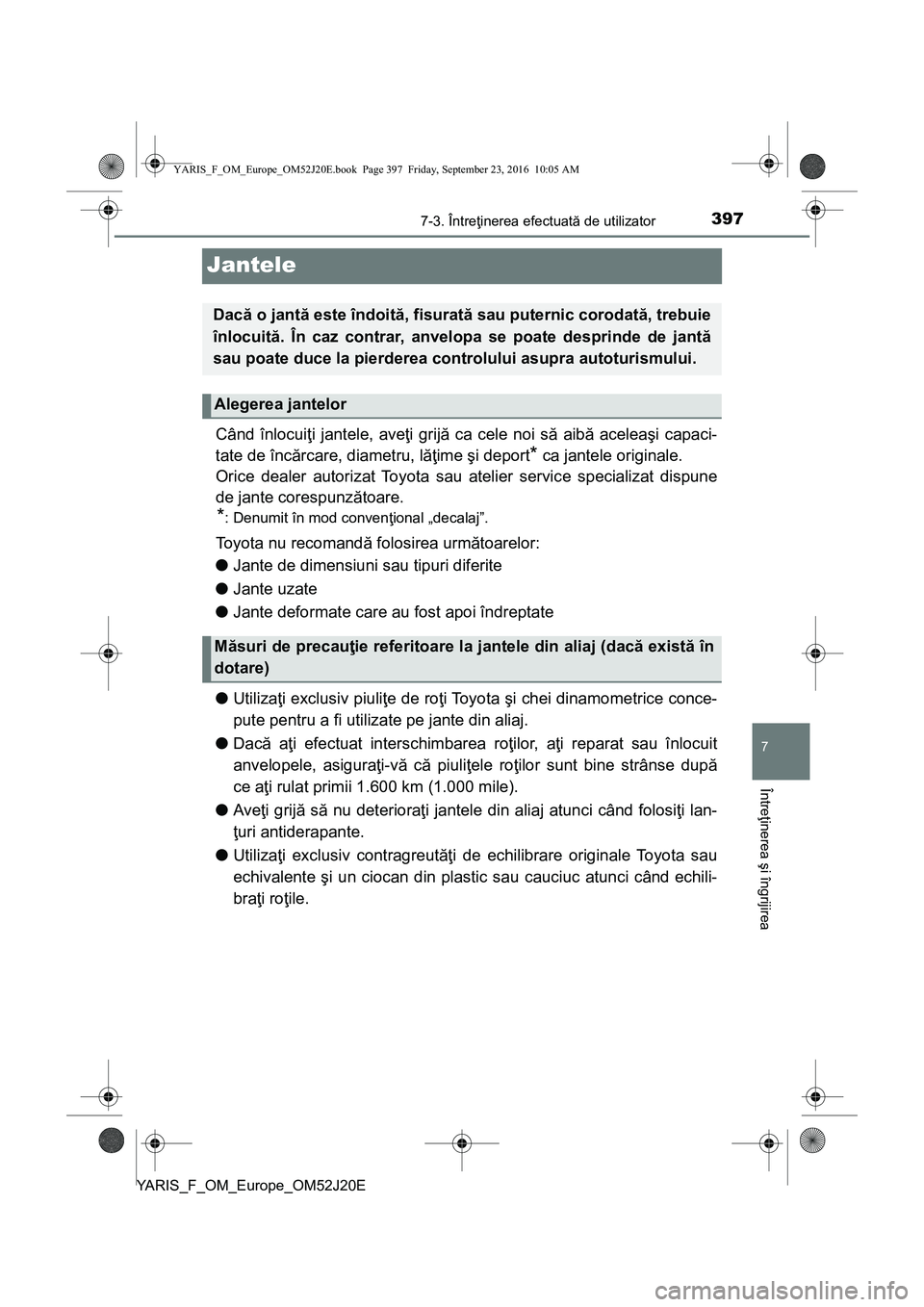 TOYOTA YARIS 2016  Manual de utilizare (in Romanian) 3977-3. Întreţinerea efectuată de utilizator
7
Întreţinerea şi îngrijirea
YARIS_F_OM_Europe_OM52J20E
Jantele
Când înlocuiţi jantele, aveţi grijă ca cele noi să aibă aceleaşi capaci-
tat