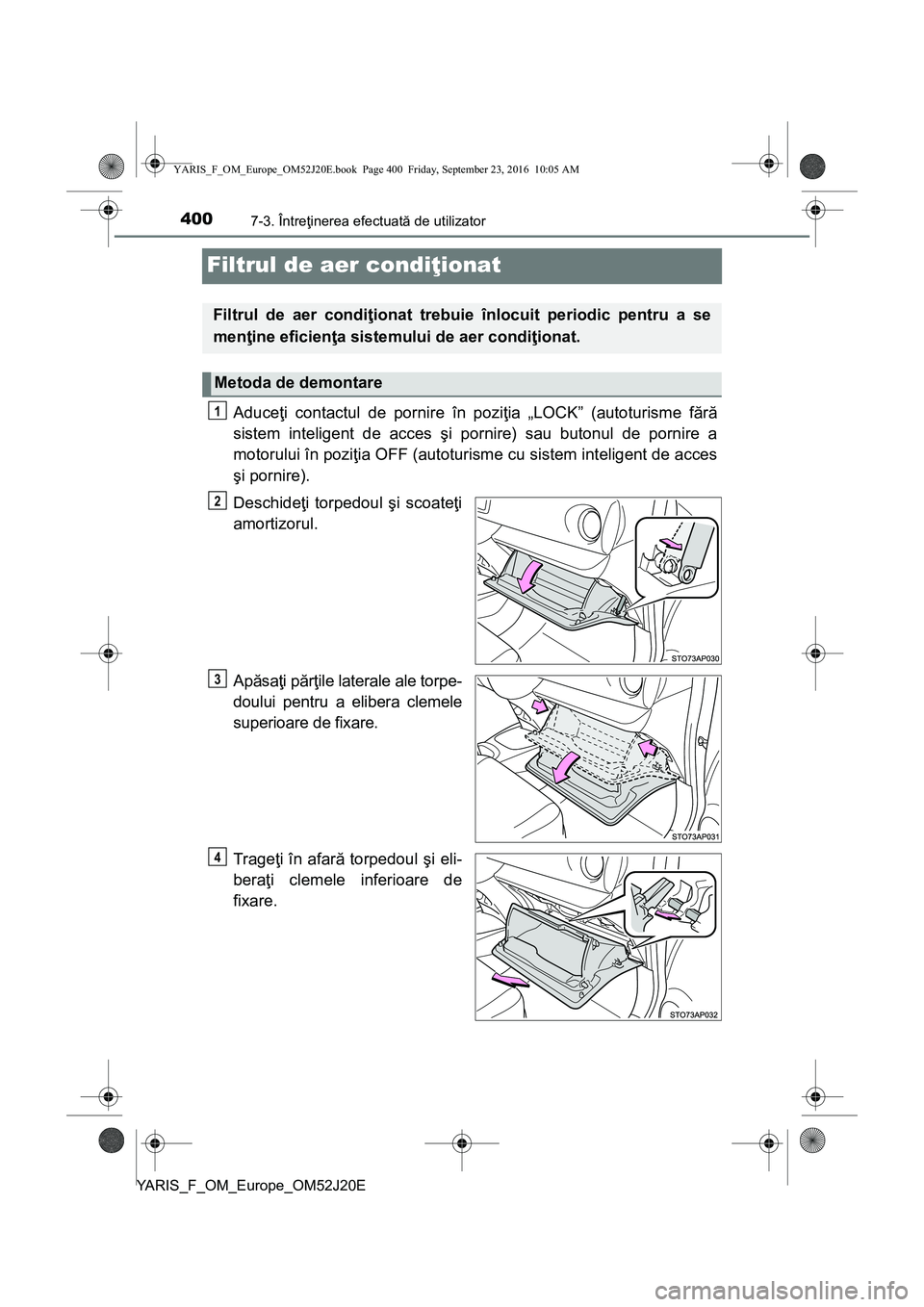 TOYOTA YARIS 2016  Manual de utilizare (in Romanian) 4007-3. Întreţinerea efectuată de utilizator
YARIS_F_OM_Europe_OM52J20E
Filtrul de aer condiţionat
Aduceţi contactul de pornire în poziţia „LOCK” (autoturisme fără
sistem inteligent de ac