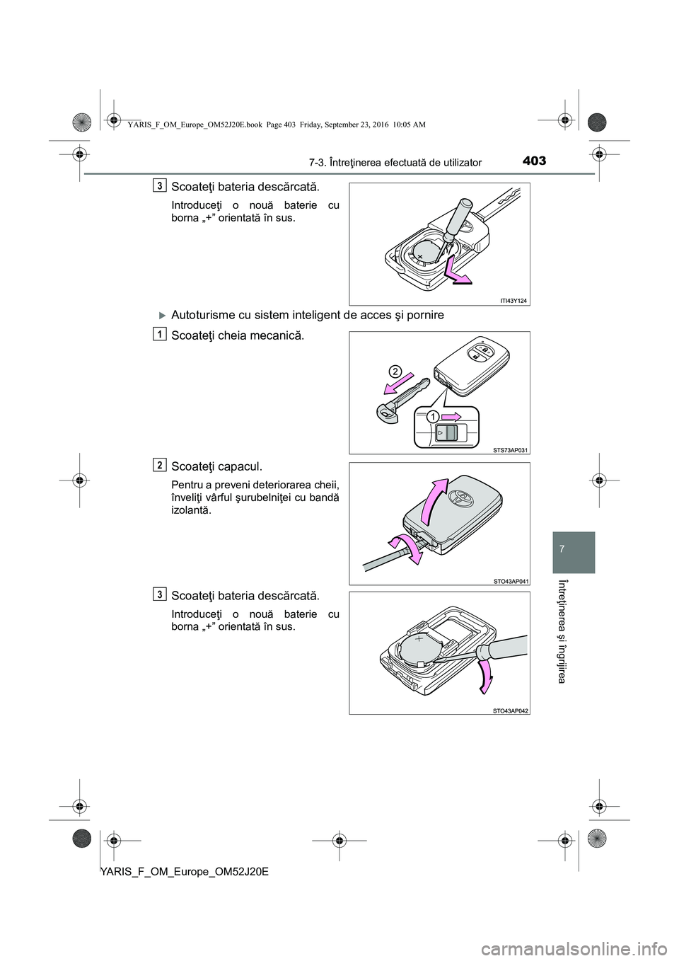 TOYOTA YARIS 2016  Manual de utilizare (in Romanian) 4037-3. Întreţinerea efectuată de utilizator
7
Întreţinerea şi îngrijirea
YARIS_F_OM_Europe_OM52J20E
Scoateţi bateria descărcată.
Introduceţi o nouă baterie cu
borna „+” orientată în